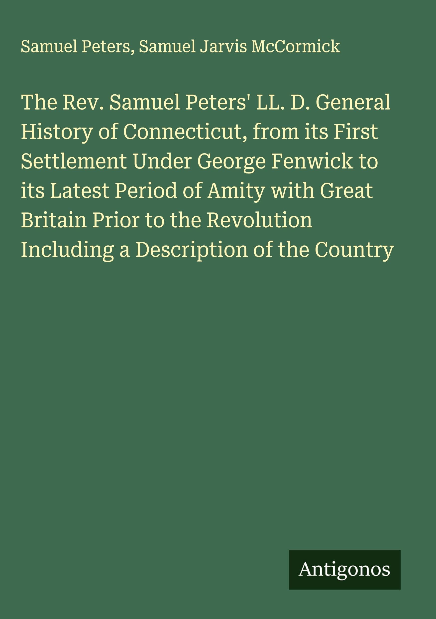 The Rev. Samuel Peters' LL. D. General History of Connecticut, from its First Settlement Under George Fenwick to its Latest Period of Amity with Great Britain Prior to the Revolution Including a Description of the Country Classics