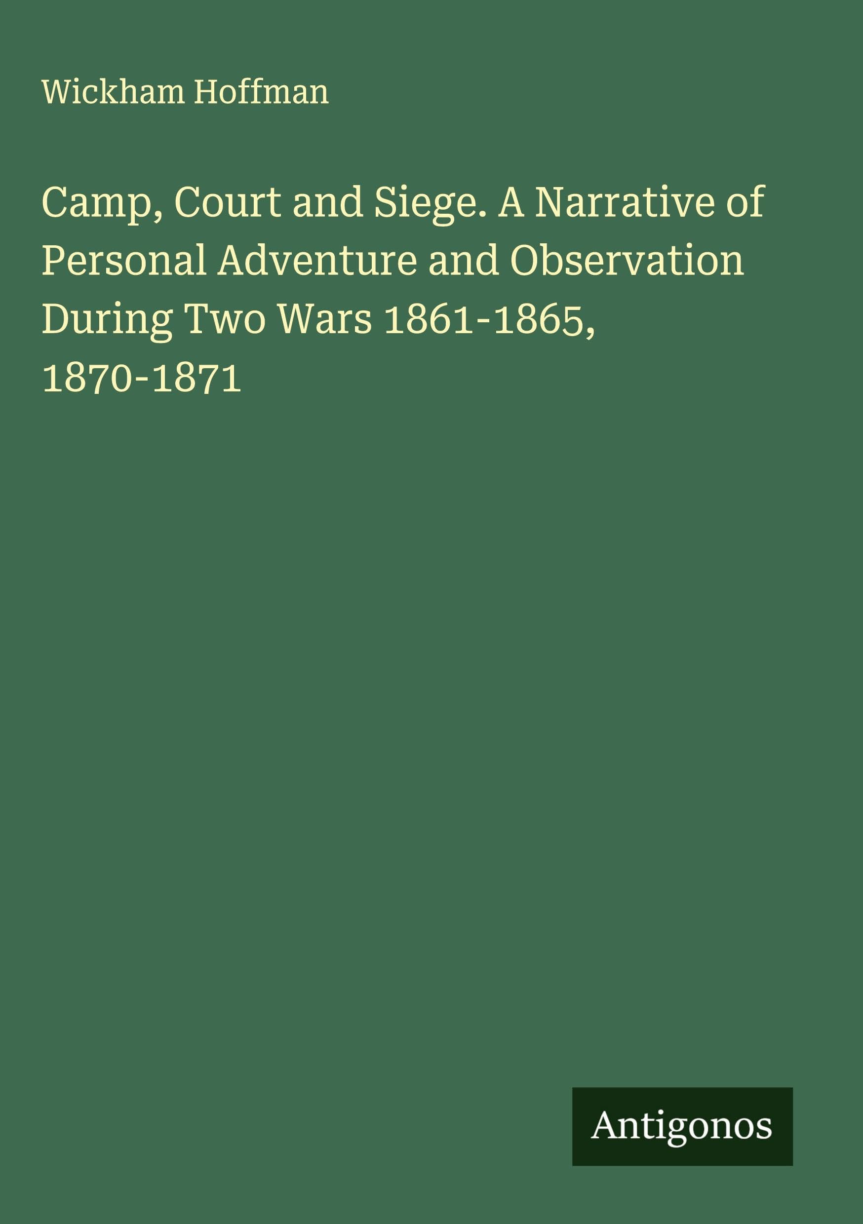 Camp, Court and Siege. A Narrative of Personal Adventure and Observation During Two Wars 1861-1865, 1870-1871 Classics