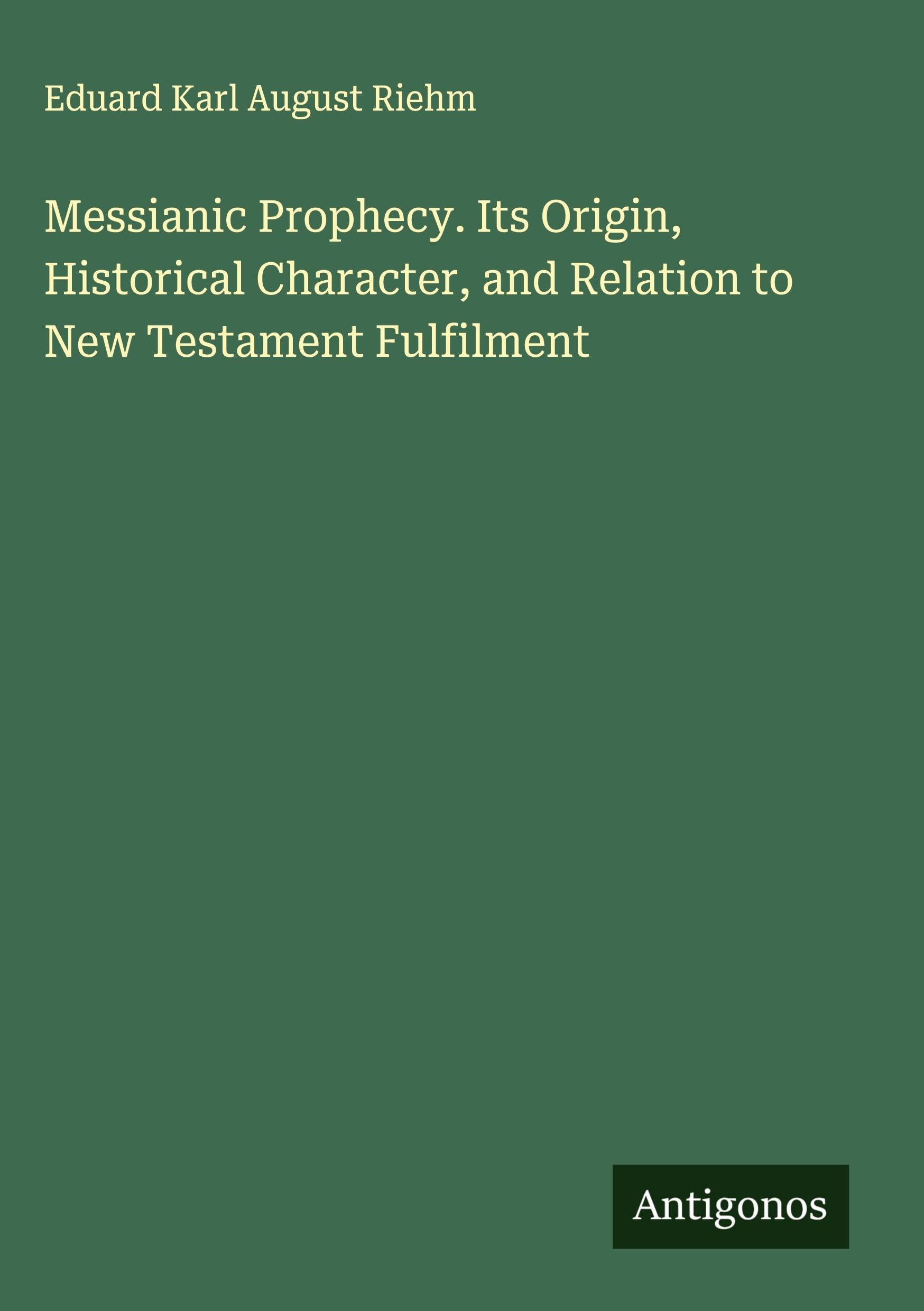 Messianic Prophecy. Its Origin, Historical Character, and Relation to New Testament Fulfilment Classics