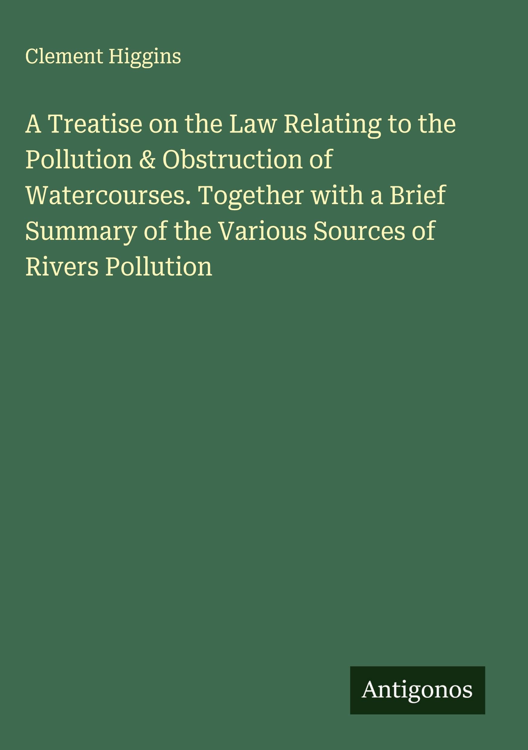 A Treatise on the Law Relating to the Pollution & Obstruction of Watercourses. Together with a Brief Summary of the Various Sources of Rivers Pollution Classics