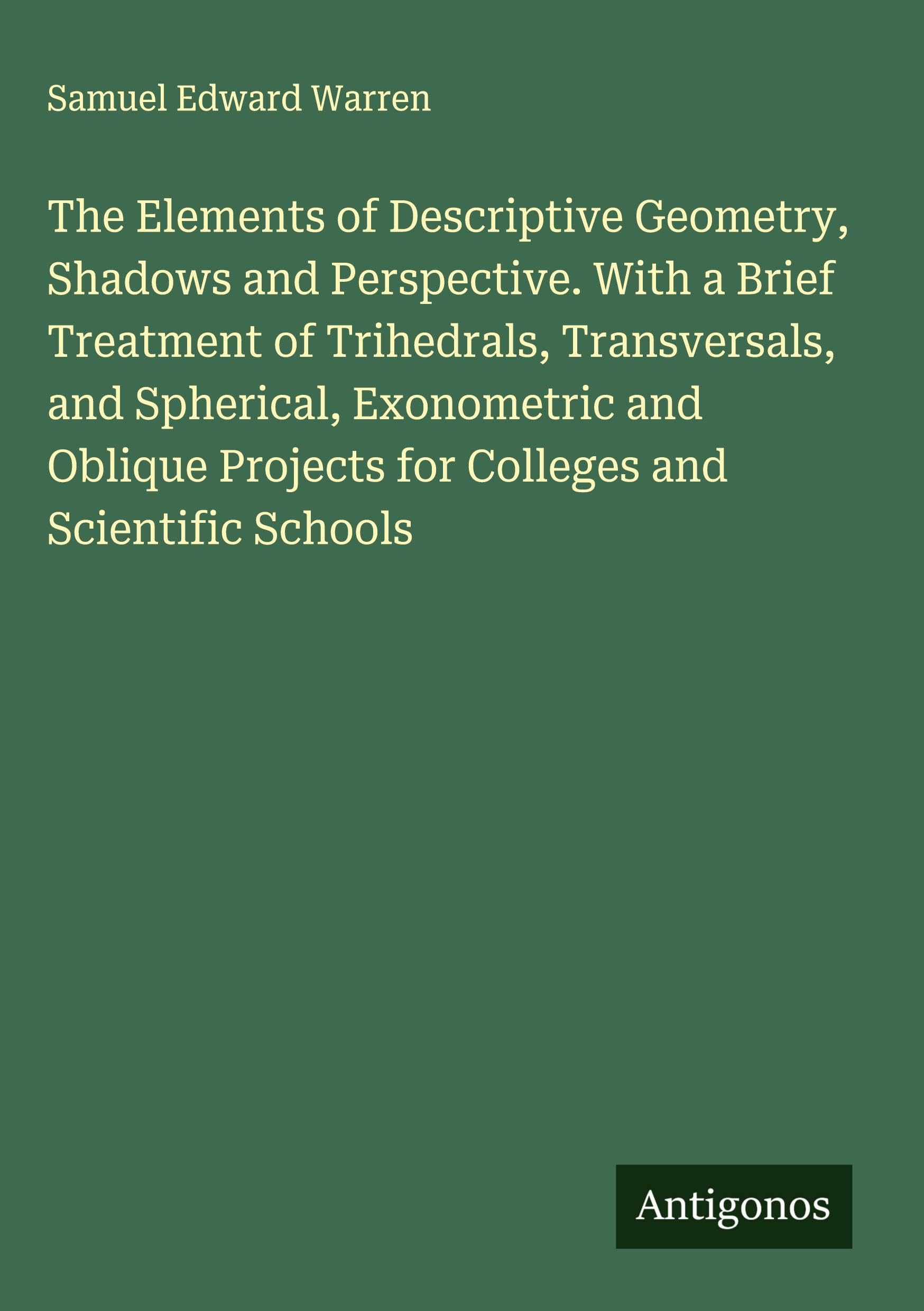 The Elements of Descriptive Geometry, Shadows and Perspective. With a Brief Treatment of Trihedrals, Transversals, and Spherical, Exonometric and Oblique Projects for Colleges and Scientific Schools Classics