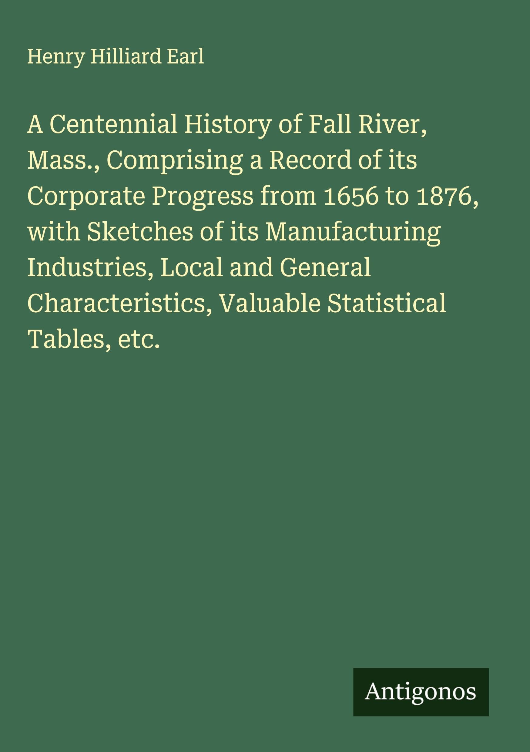 A Centennial History of Fall River, Mass., Comprising a Record of its Corporate Progress from 1656 to 1876, with Sketches of its Manufacturing Industries, Local and General Characteristics, Valuable Statistical Tables, etc. Classics