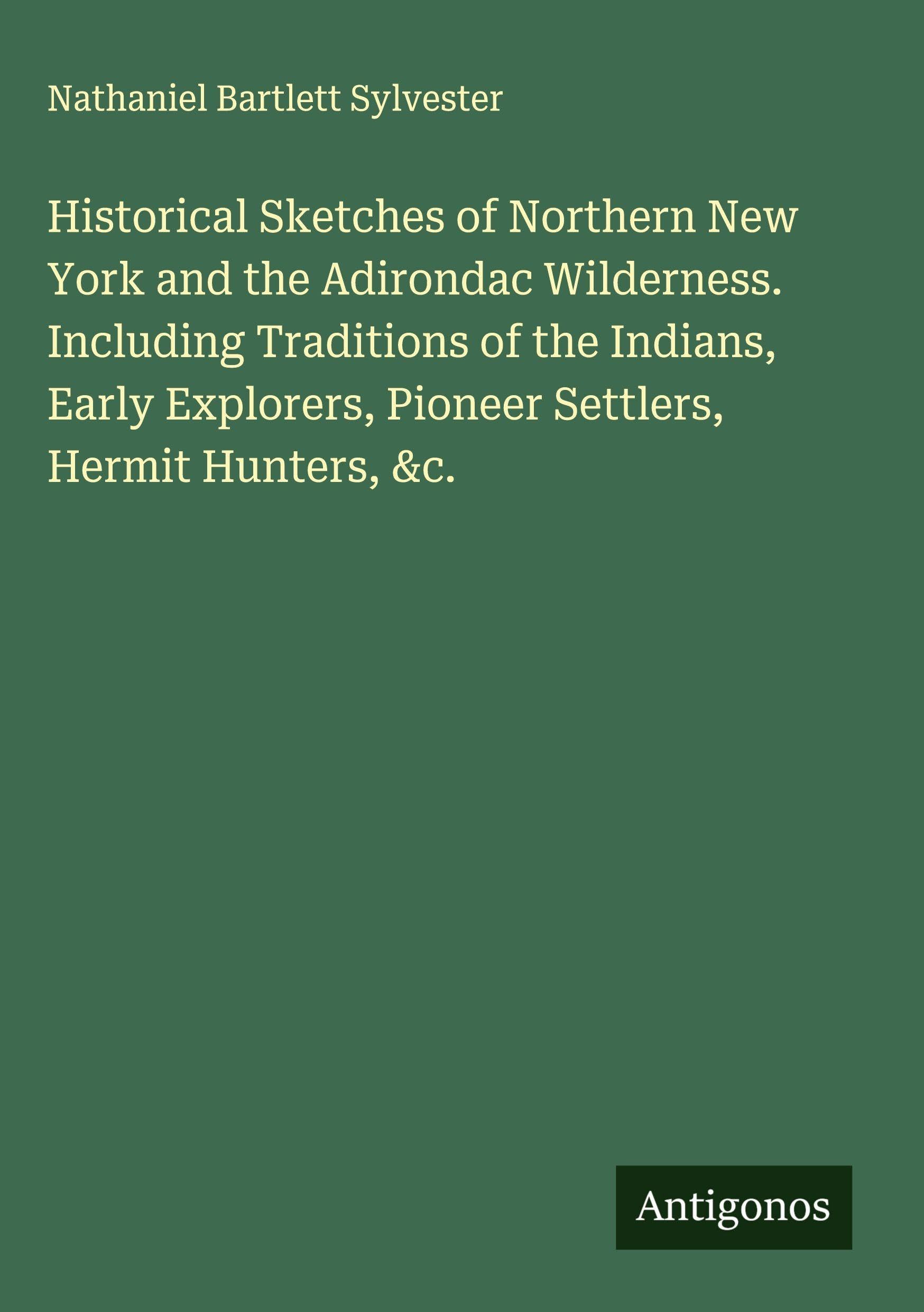 Historical Sketches of Northern New York and the Adirondac Wilderness. Including Traditions of the Indians, Early Explorers, Pioneer Settlers, Hermit Hunters, &c. Classics