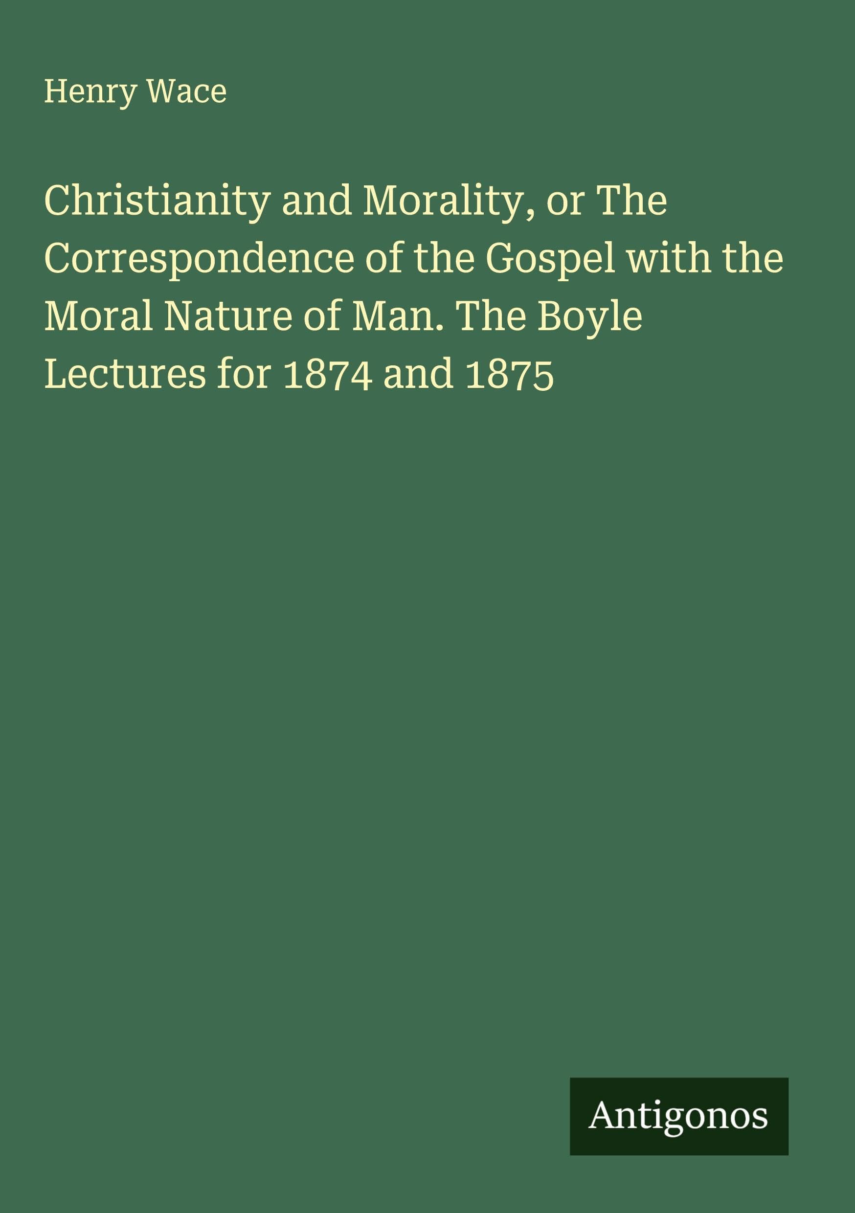 Christianity and Morality, or The Correspondence of the Gospel with the Moral Nature of Man. The Boyle Lectures for 1874 and 1875 Classics