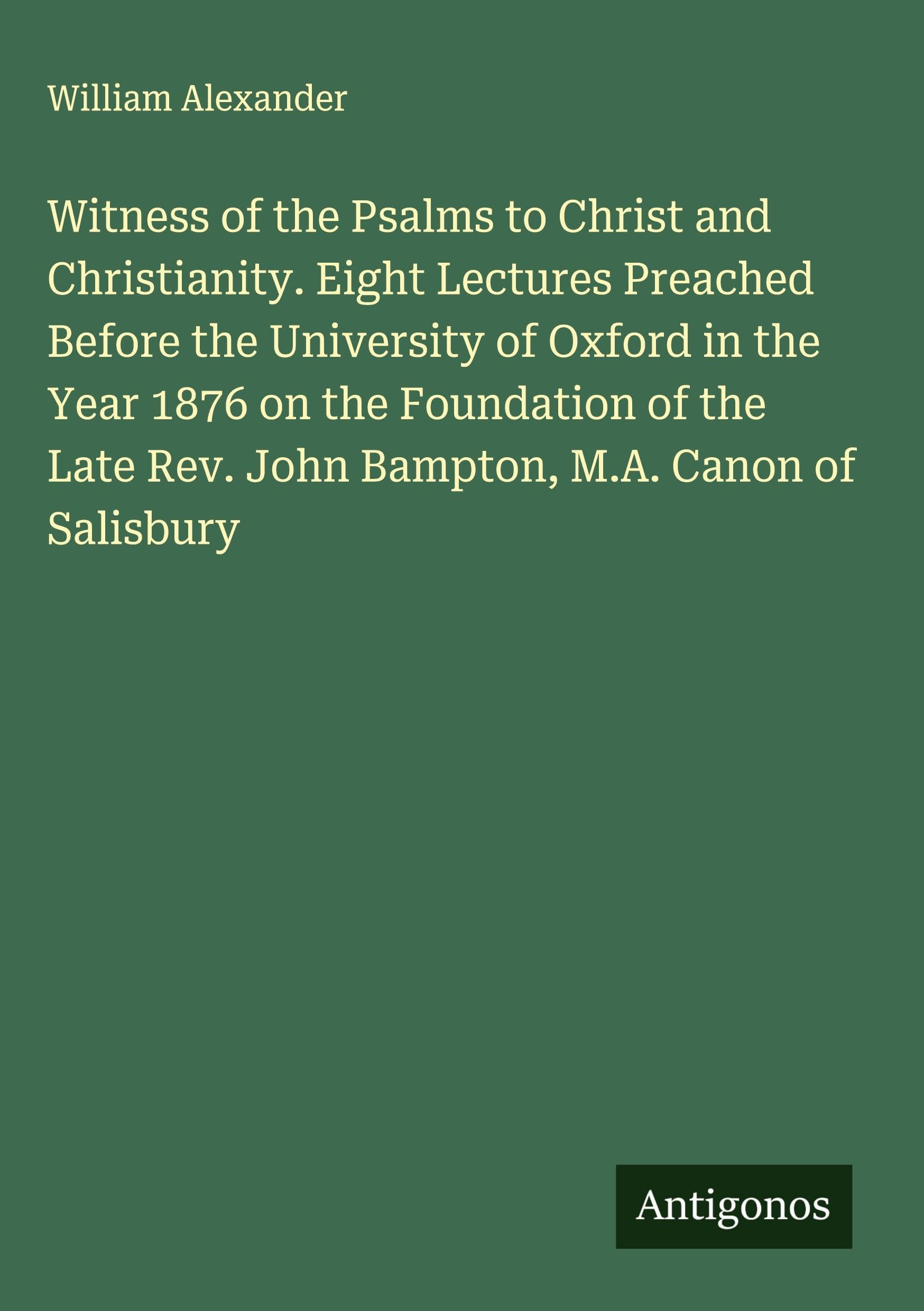 Witness of the Psalms to Christ and Christianity. Eight Lectures Preached Before the University of Oxford in the Year 1876 on the Foundation of the Late Rev. John Bampton, M.A. Canon of Salisbury Classics