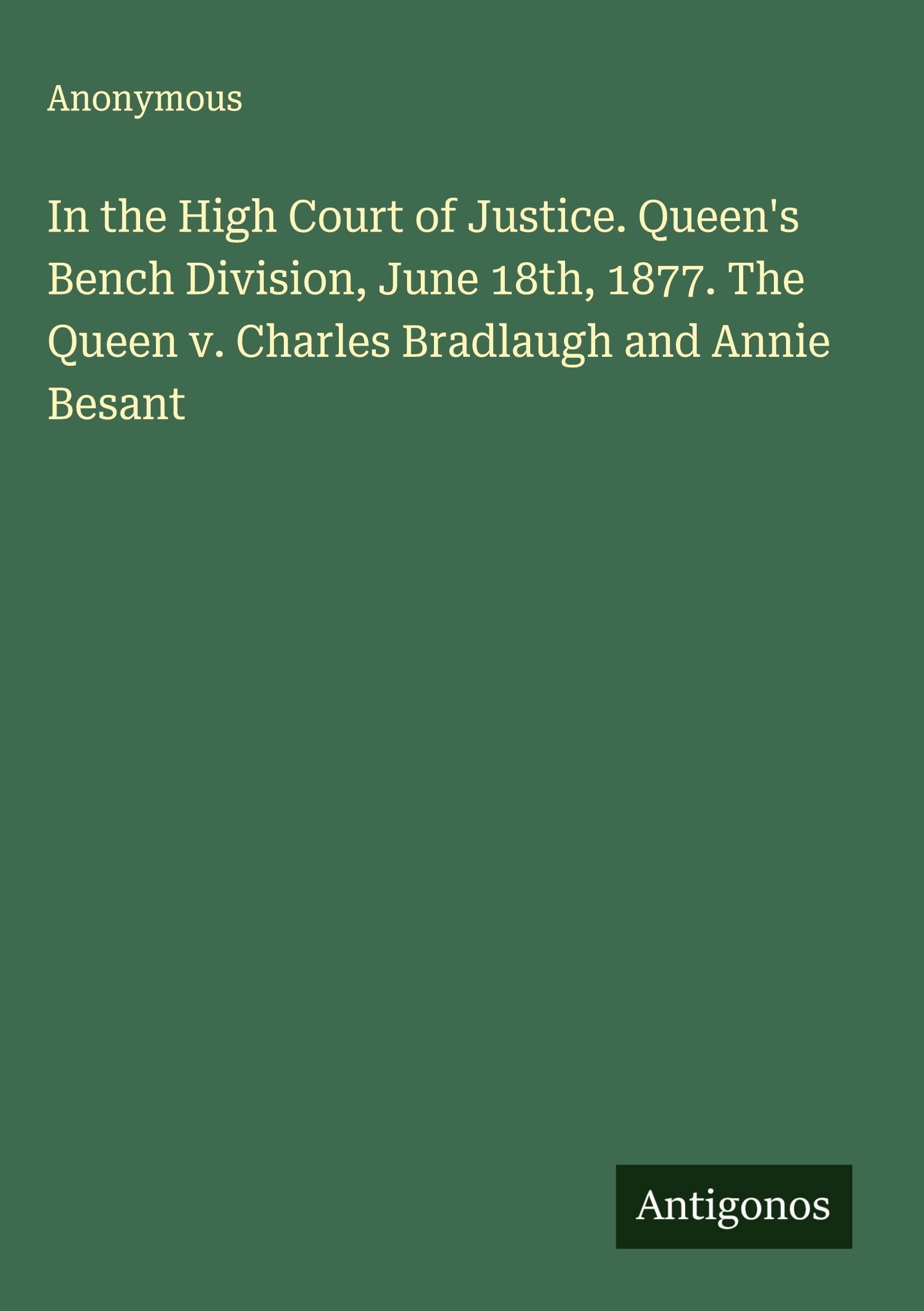 In the High Court of Justice. Queen's Bench Division, June 18th, 1877. The Queen v. Charles Bradlaugh and Annie Besant Classics