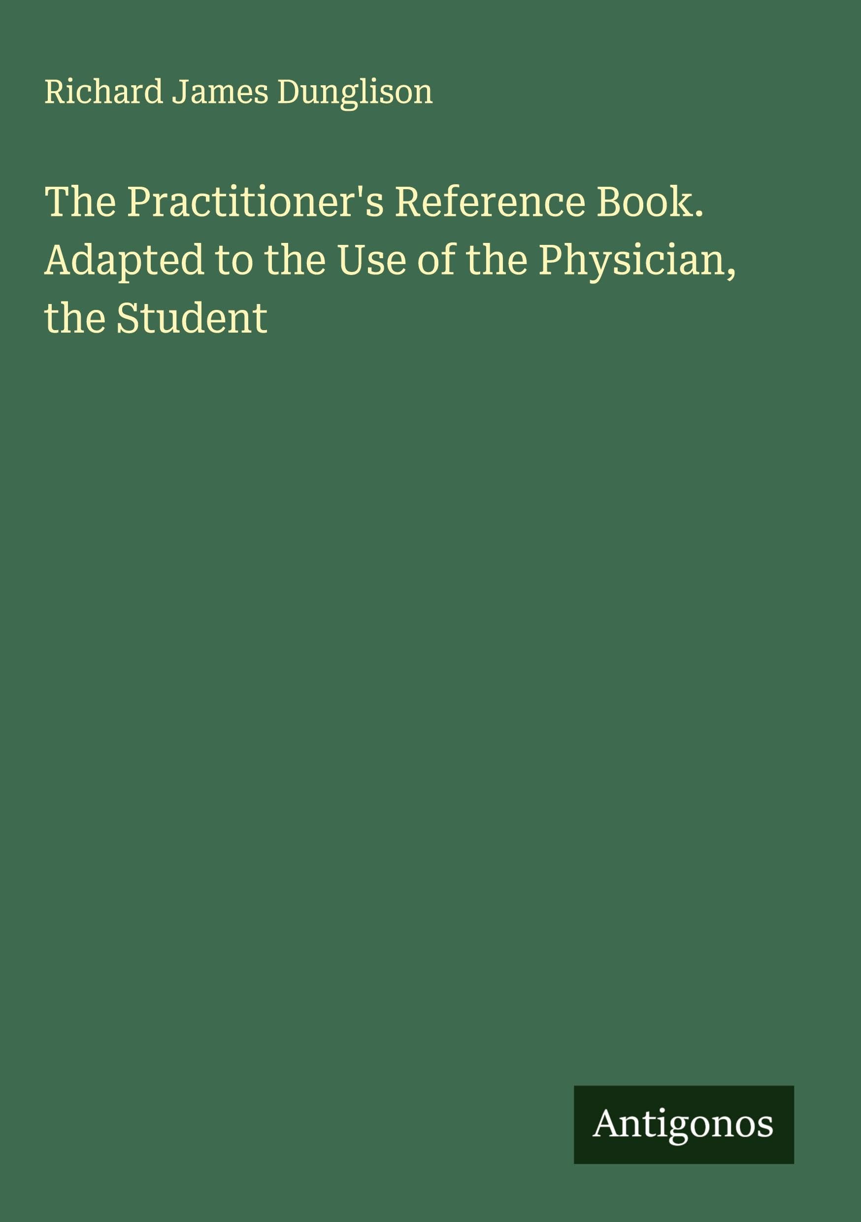 The Practitioner's Reference Book. Adapted to the Use of the Physician, the Student Classics