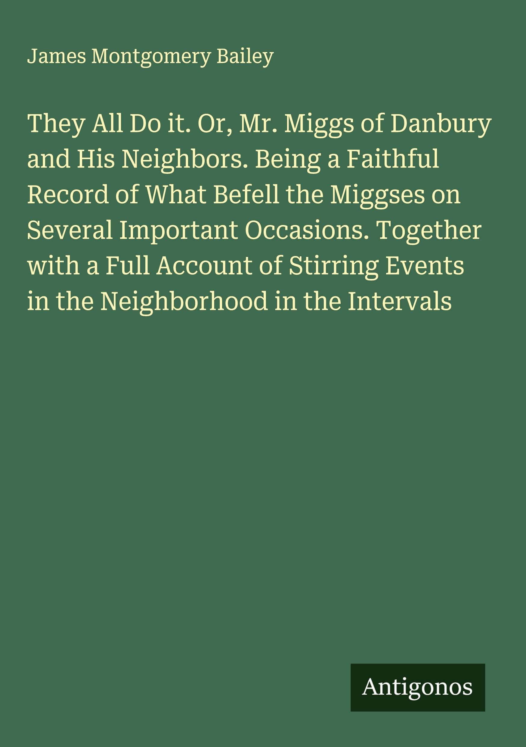 They All Do it. Or, Mr. Miggs of Danbury and His Neighbors. Being a Faithful Record of What Befell the Miggses on Several Important Occasions. Together with a Full Account of Stirring Events in the Neighborhood in the Intervals Classics