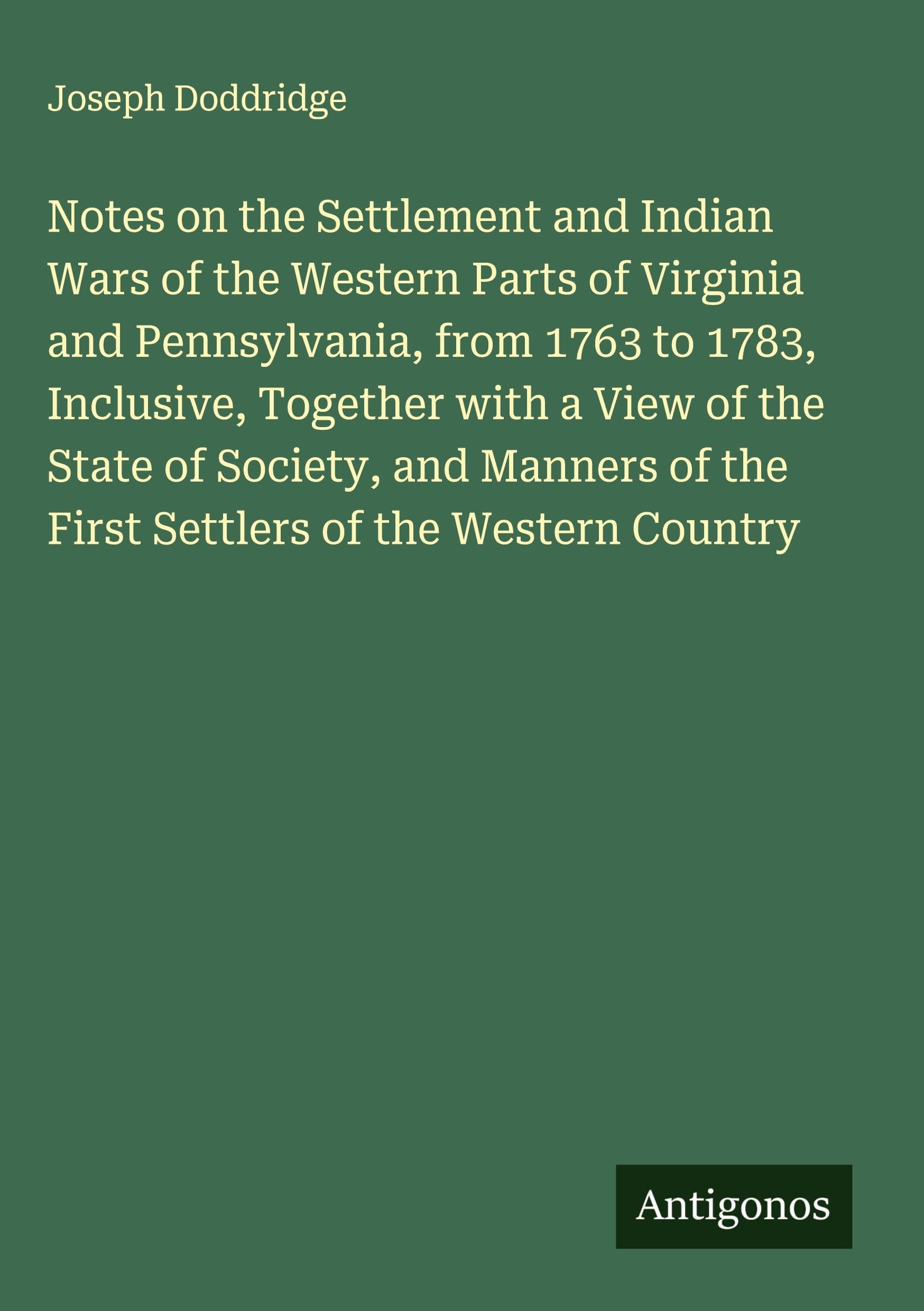 Notes on the Settlement and Indian Wars of the Western Parts of Virginia and Pennsylvania, from 1763 to 1783, Inclusive, Together with a View of the State of Society, and Manners of the First Settlers of the Western Country Classics