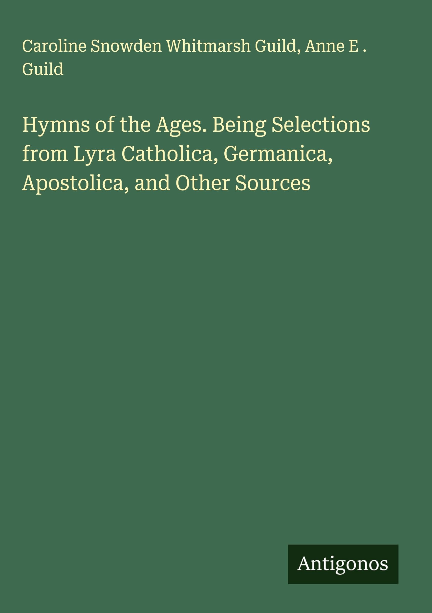 Hymns of the Ages. Being Selections from Lyra Catholica, Germanica, Apostolica, and Other Sources Classics