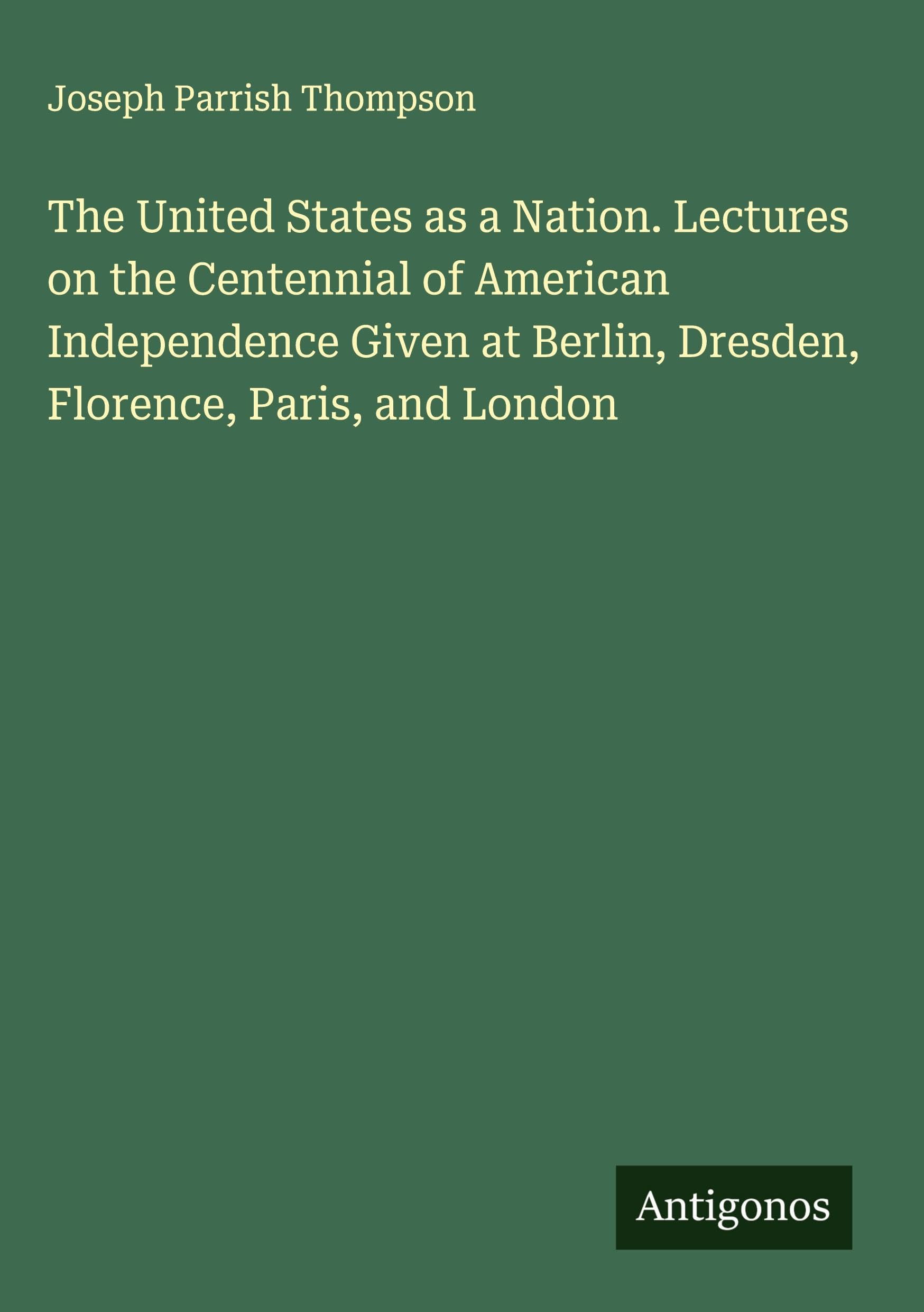 The United States as a Nation. Lectures on the Centennial of American Independence Given at Berlin, Dresden, Florence, Paris, and London Classics