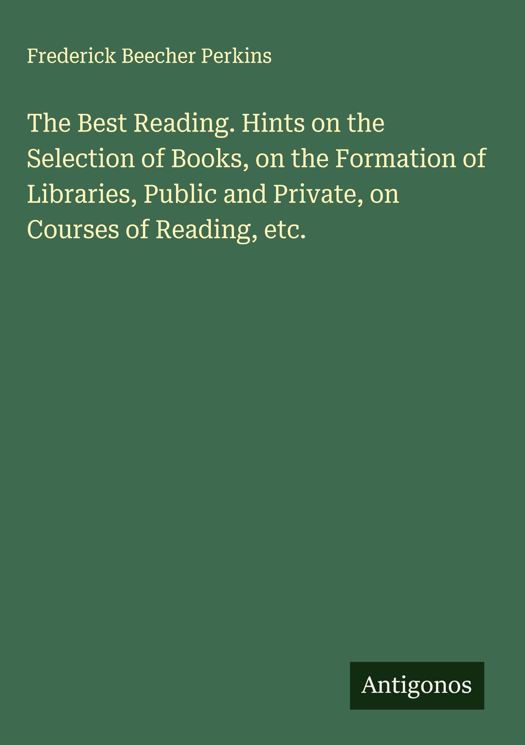 The Best Reading. Hints on the Selection of Books, on the Formation of Libraries, Public and Private, on Courses of Reading, etc. Classics