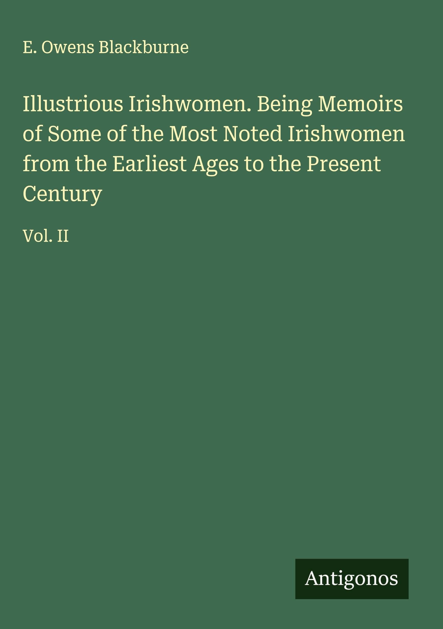Illustrious Irishwomen. Being Memoirs of Some of the Most Noted Irishwomen from the Earliest Ages to the Present Century Classics
