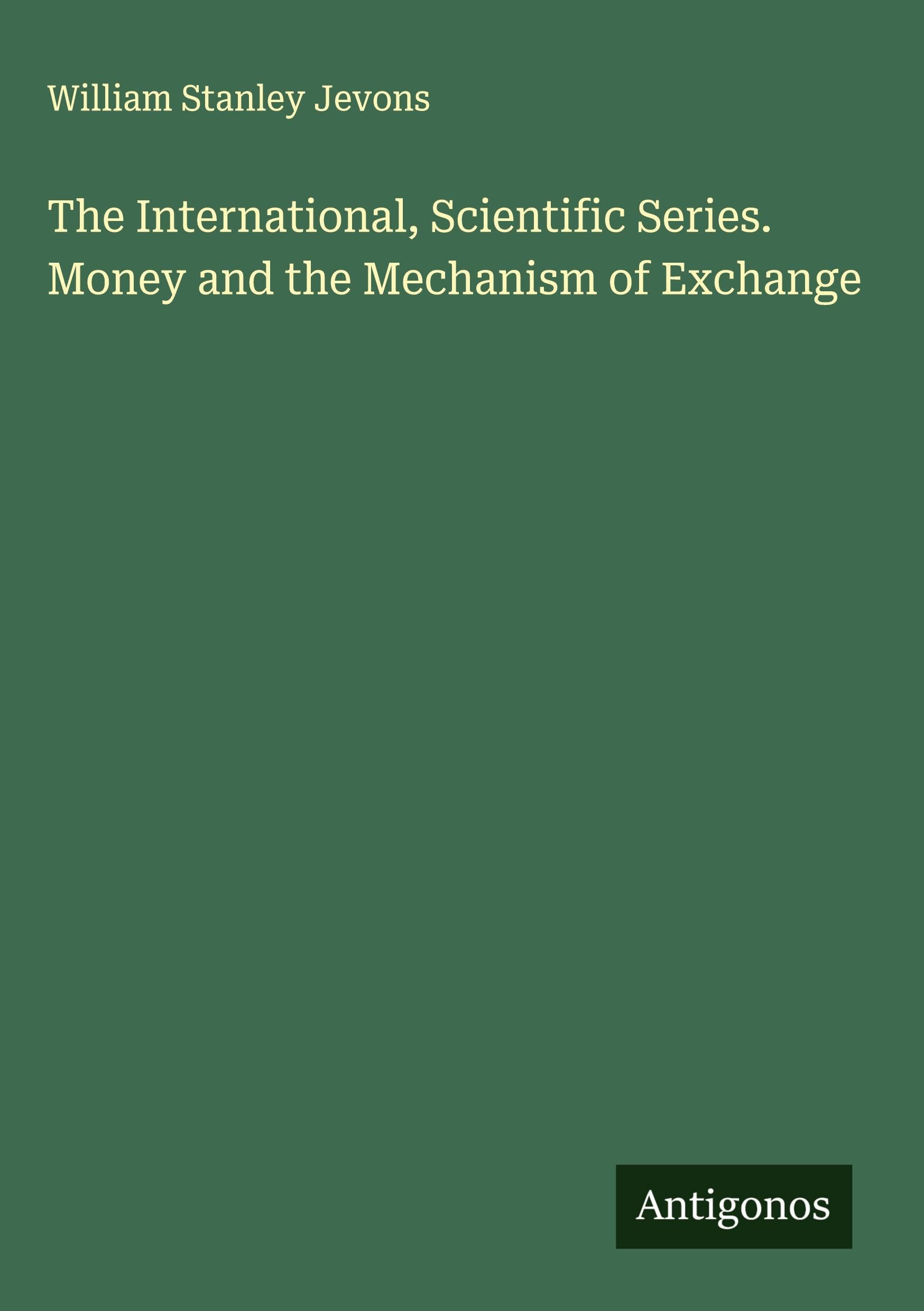 The International, Scientific Series. Money and the Mechanism of Exchange Classics
