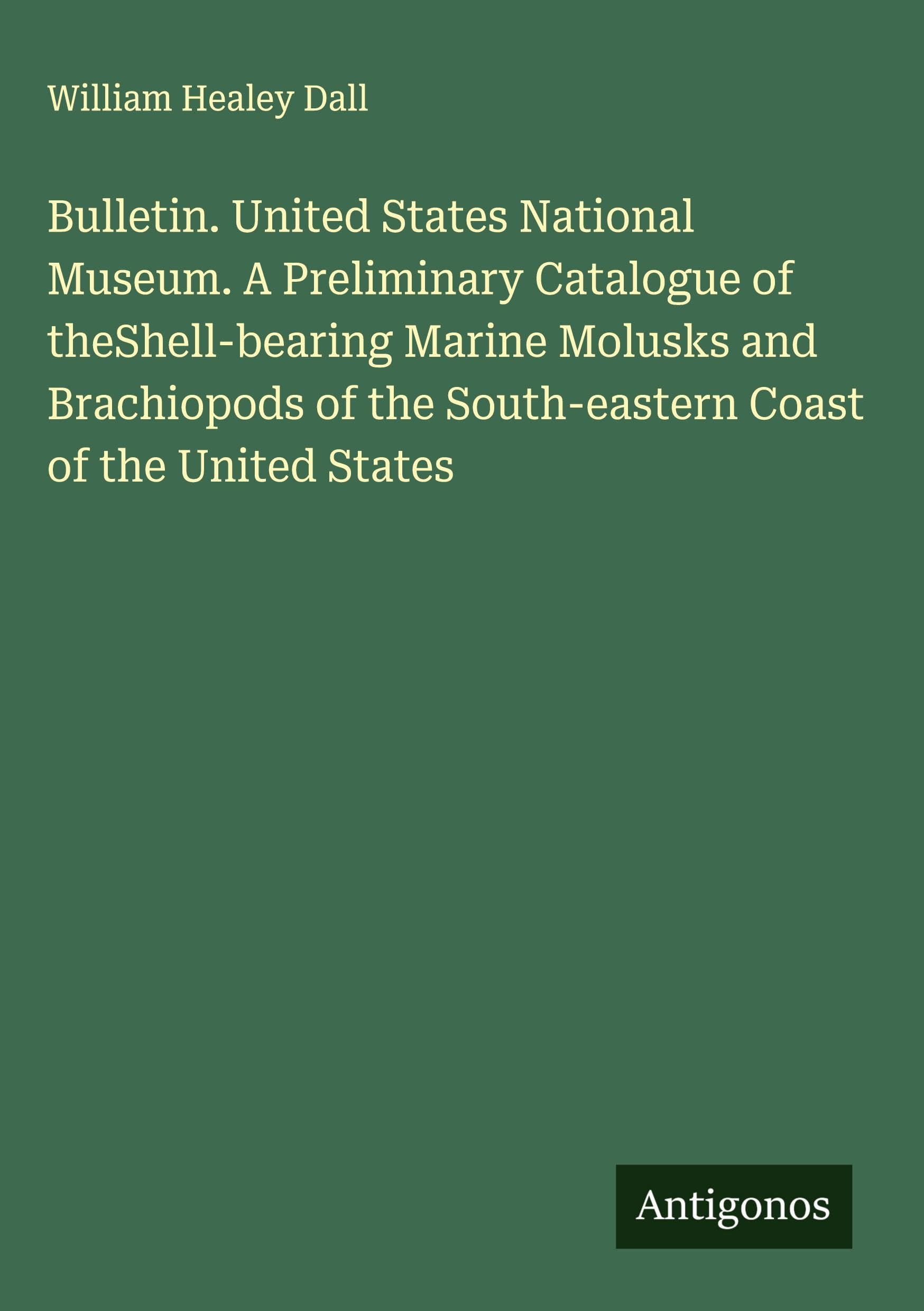 Bulletin. United States National Museum. A Preliminary Catalogue of theShell-bearing Marine Molusks and Brachiopods of the South-eastern Coast of the United States Classics