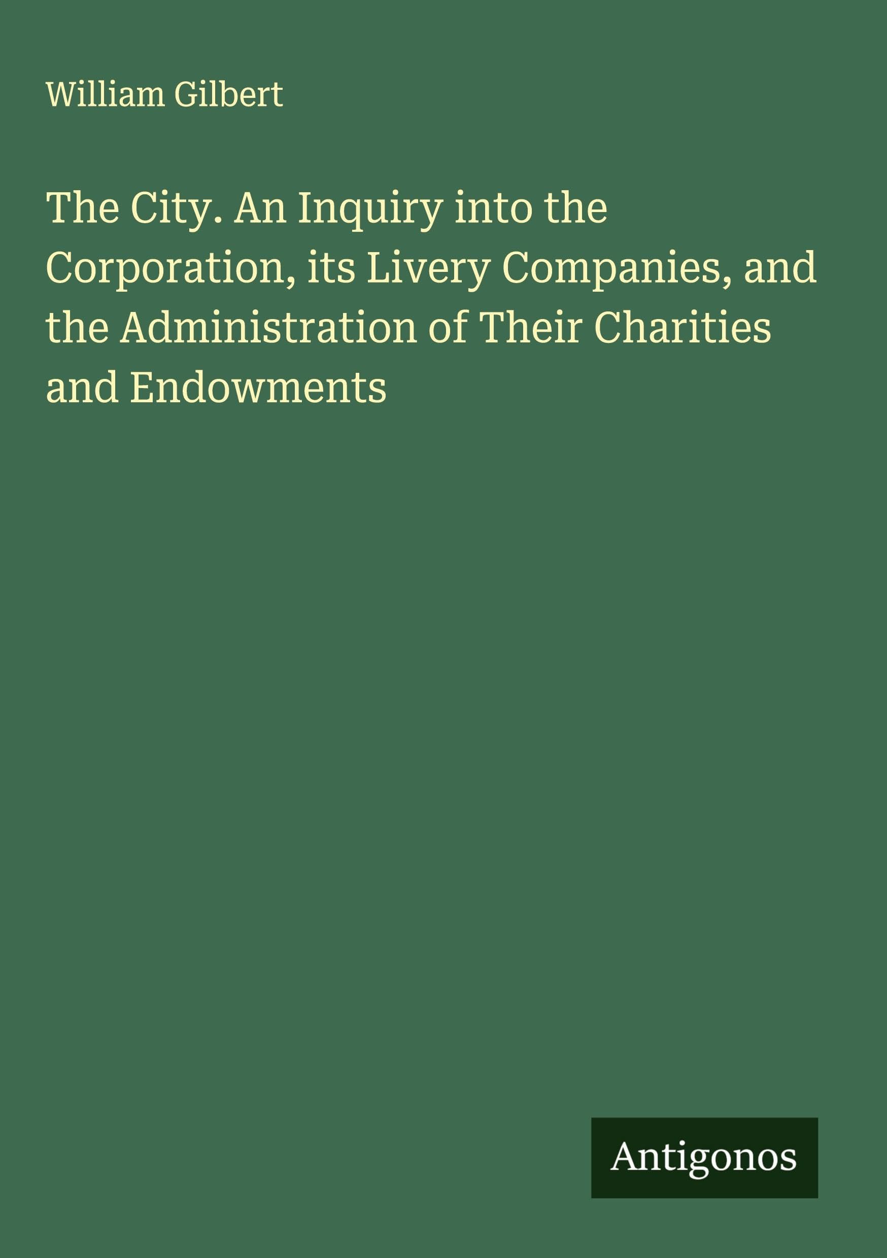 The City. An Inquiry into the Corporation, its Livery Companies, and the Administration of Their Charities and Endowments Classics