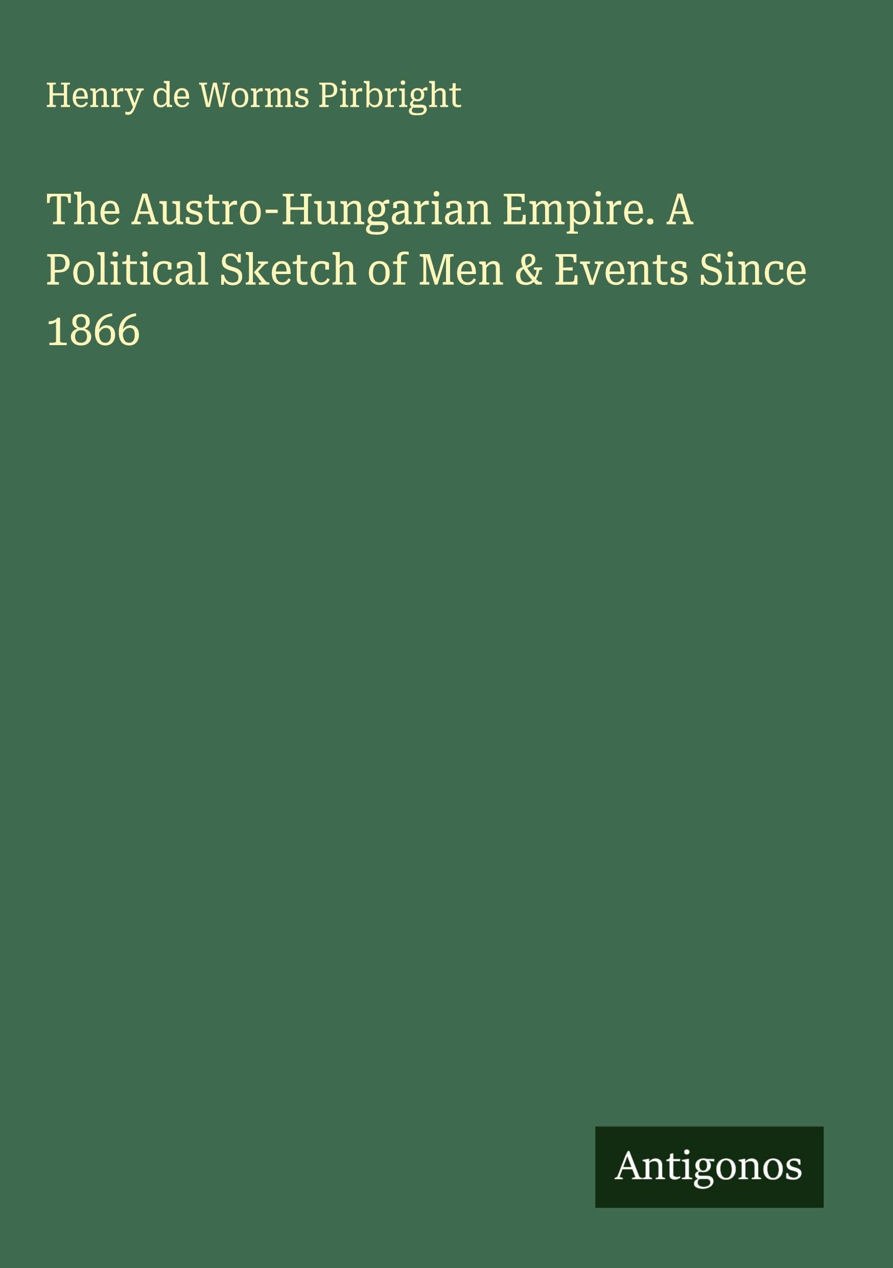 The Austro-Hungarian Empire. A Political Sketch of Men & Events Since 1866 Classics