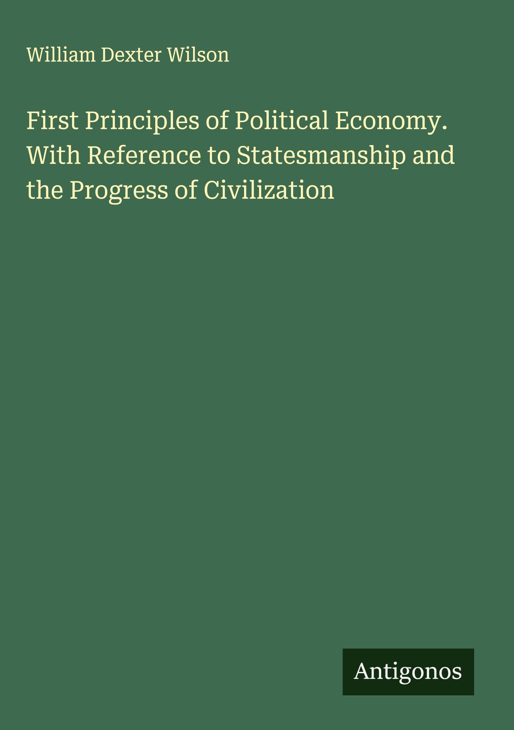 First Principles of Political Economy. With Reference to Statesmanship and the Progress of Civilization Classics