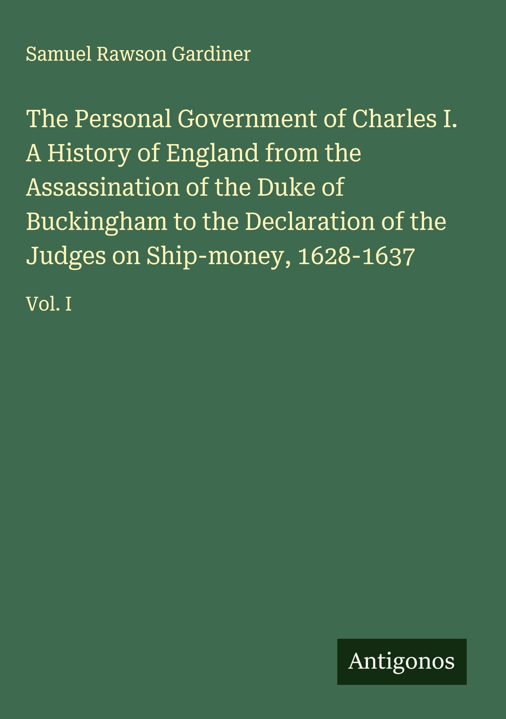 The Personal Government of Charles I. A History of England from the Assassination of the Duke of Buckingham to the Declaration of the Judges on Ship-money, 1628-1637 Classics