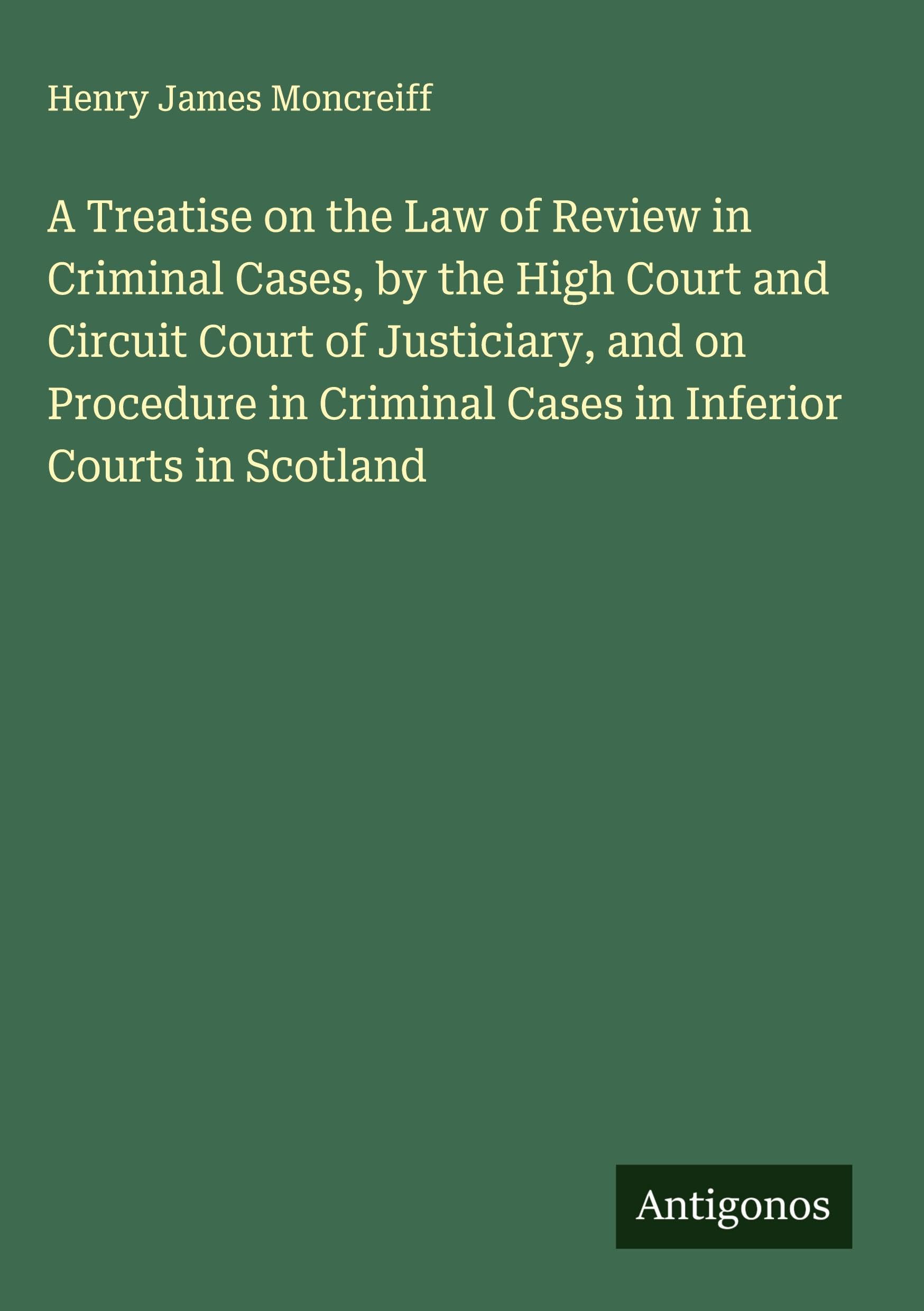 A Treatise on the Law of Review in Criminal Cases, by the High Court and Circuit Court of Justiciary, and on Procedure in Criminal Cases in Inferior Courts in Scotland Classics