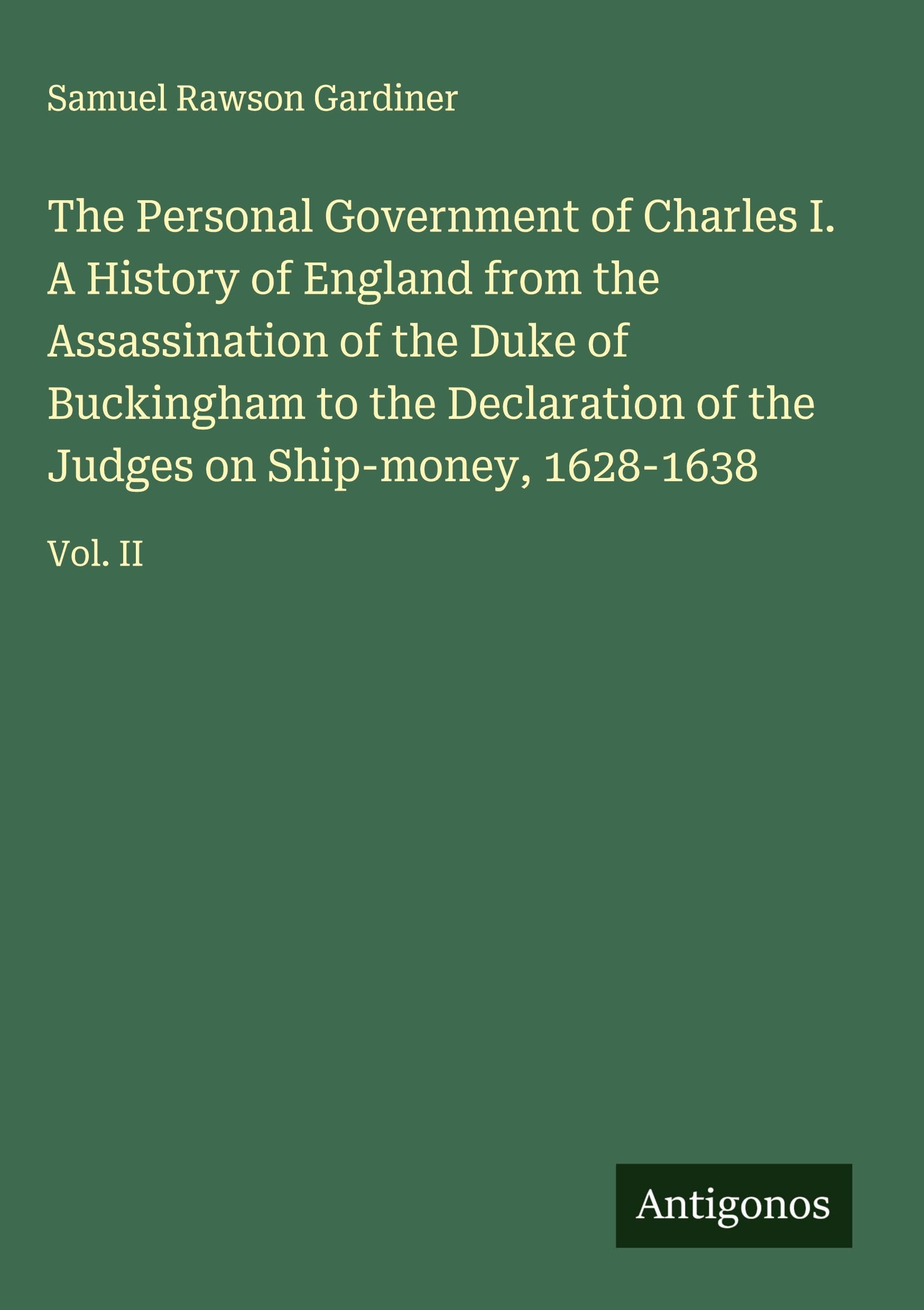The Personal Government of Charles I. A History of England from the Assassination of the Duke of Buckingham to the Declaration of the Judges on Ship-money, 1628-1638 Classics