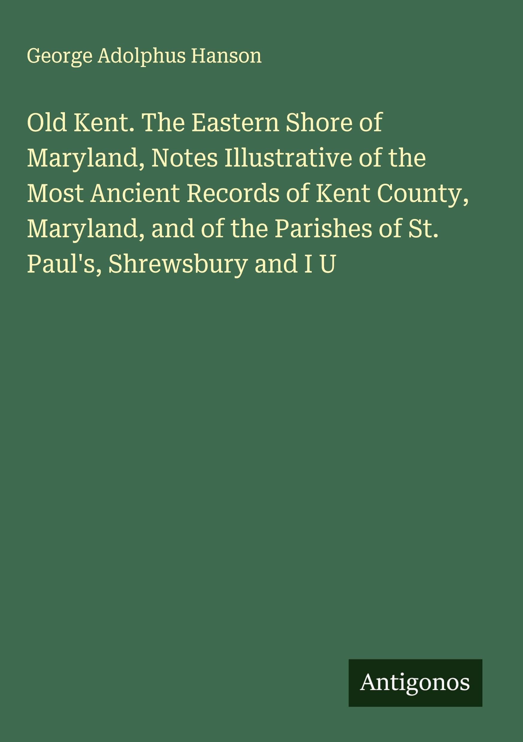 Old Kent. The Eastern Shore of Maryland, Notes Illustrative of the Most Ancient Records of Kent County, Maryland, and of the Parishes of St. Paul's, Shrewsbury and I U Classics