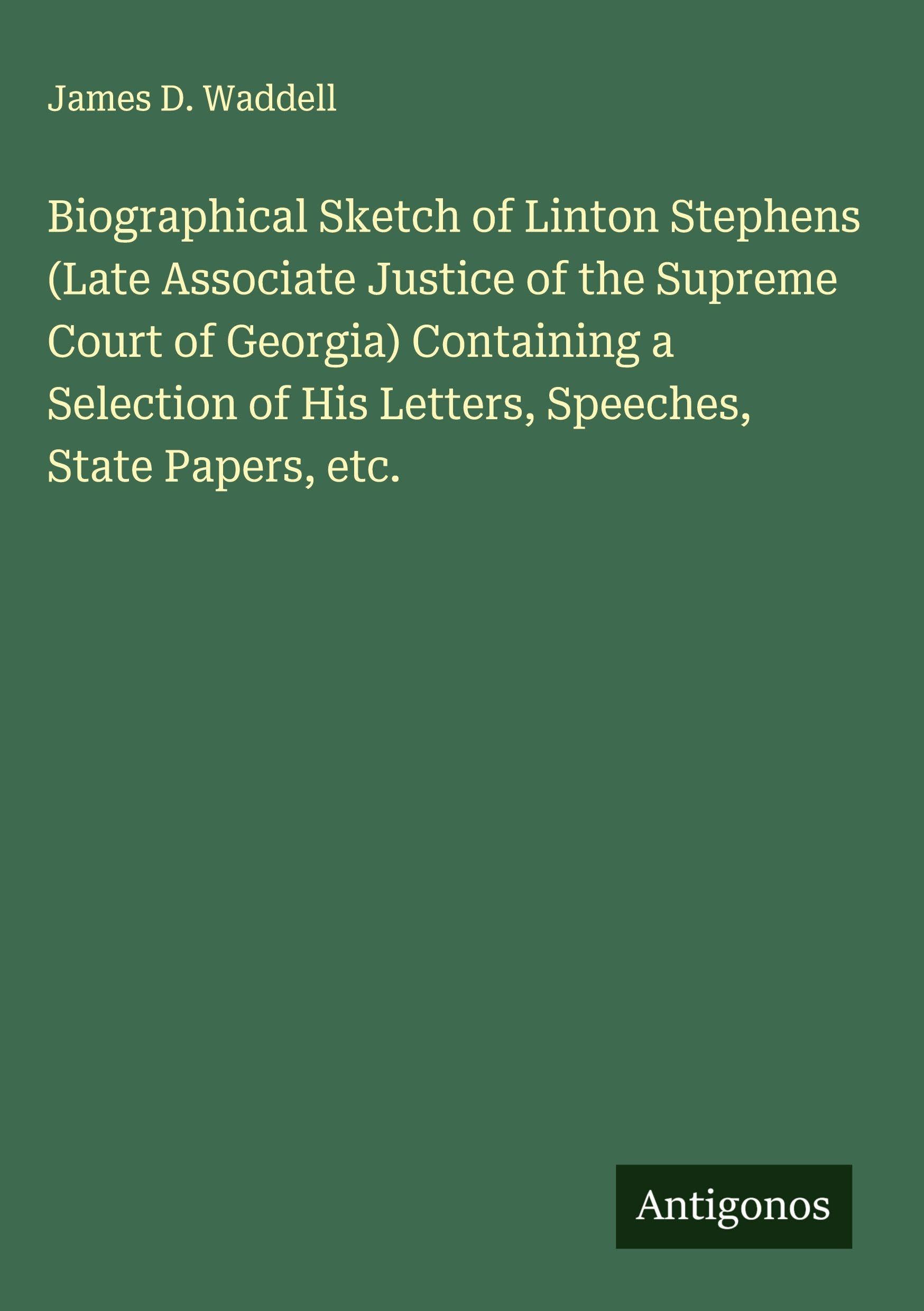 Biographical Sketch of Linton Stephens (Late Associate Justice of the Supreme Court of Georgia) Containing a Selection of His Letters, Speeches, State Papers, etc. Classics