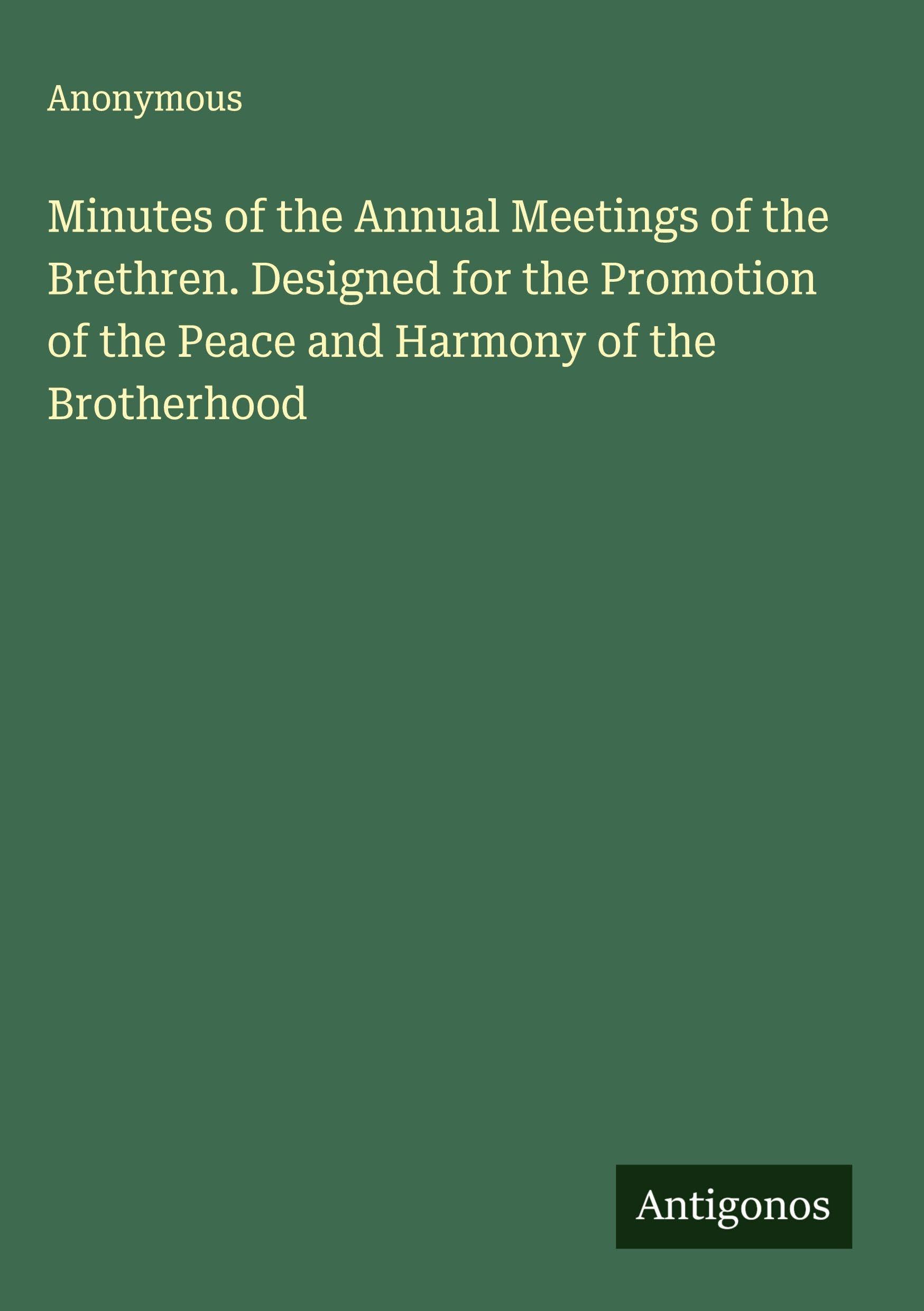 Minutes of the Annual Meetings of the Brethren. Designed for the Promotion of the Peace and Harmony of the Brotherhood Classics