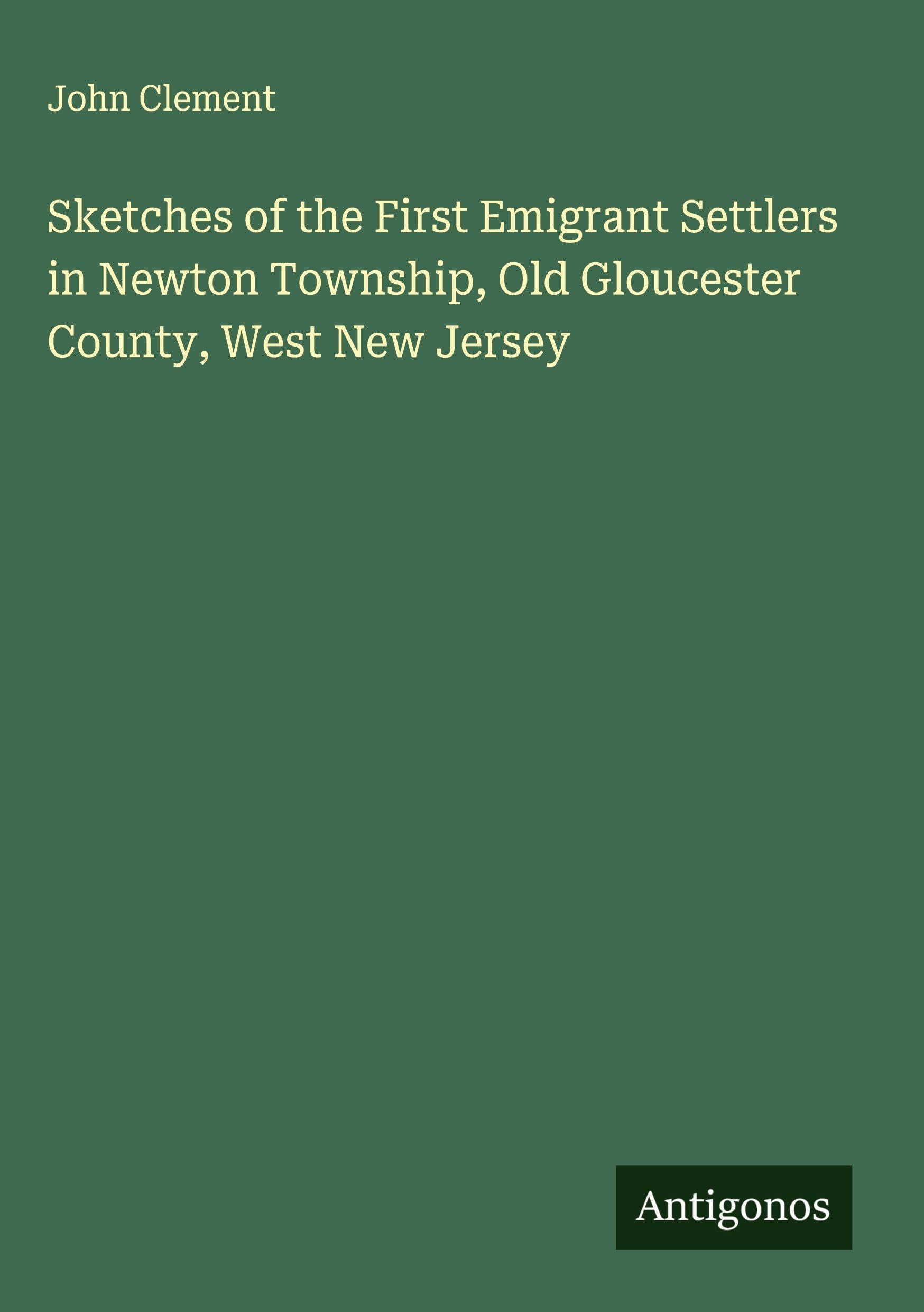 Sketches of the First Emigrant Settlers in Newton Township, Old Gloucester County, West New Jersey Classics