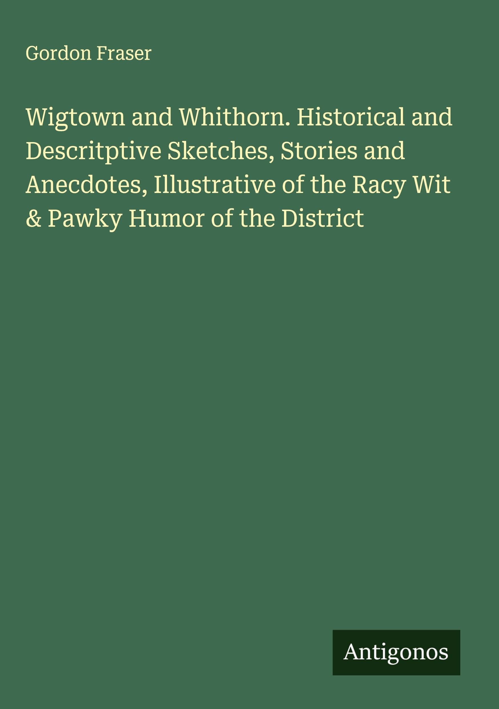 Wigtown and Whithorn. Historical and Descritptive Sketches, Stories and Anecdotes, Illustrative of the Racy Wit & Pawky Humor of the District Classics