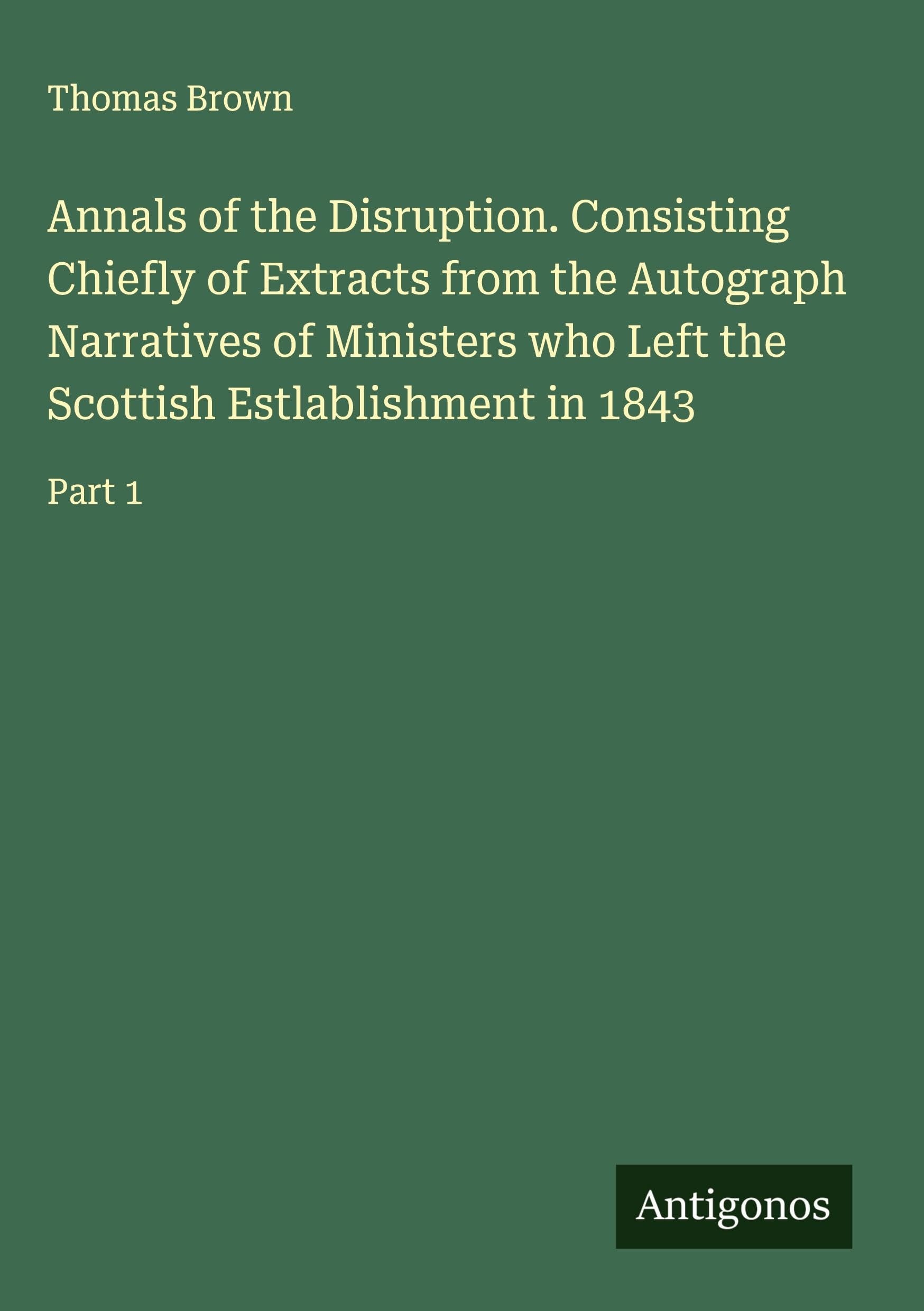 Annals of the Disruption. Consisting Chiefly of Extracts from the Autograph Narratives of Ministers who Left the Scottish Estlablishment in 1843 Classics