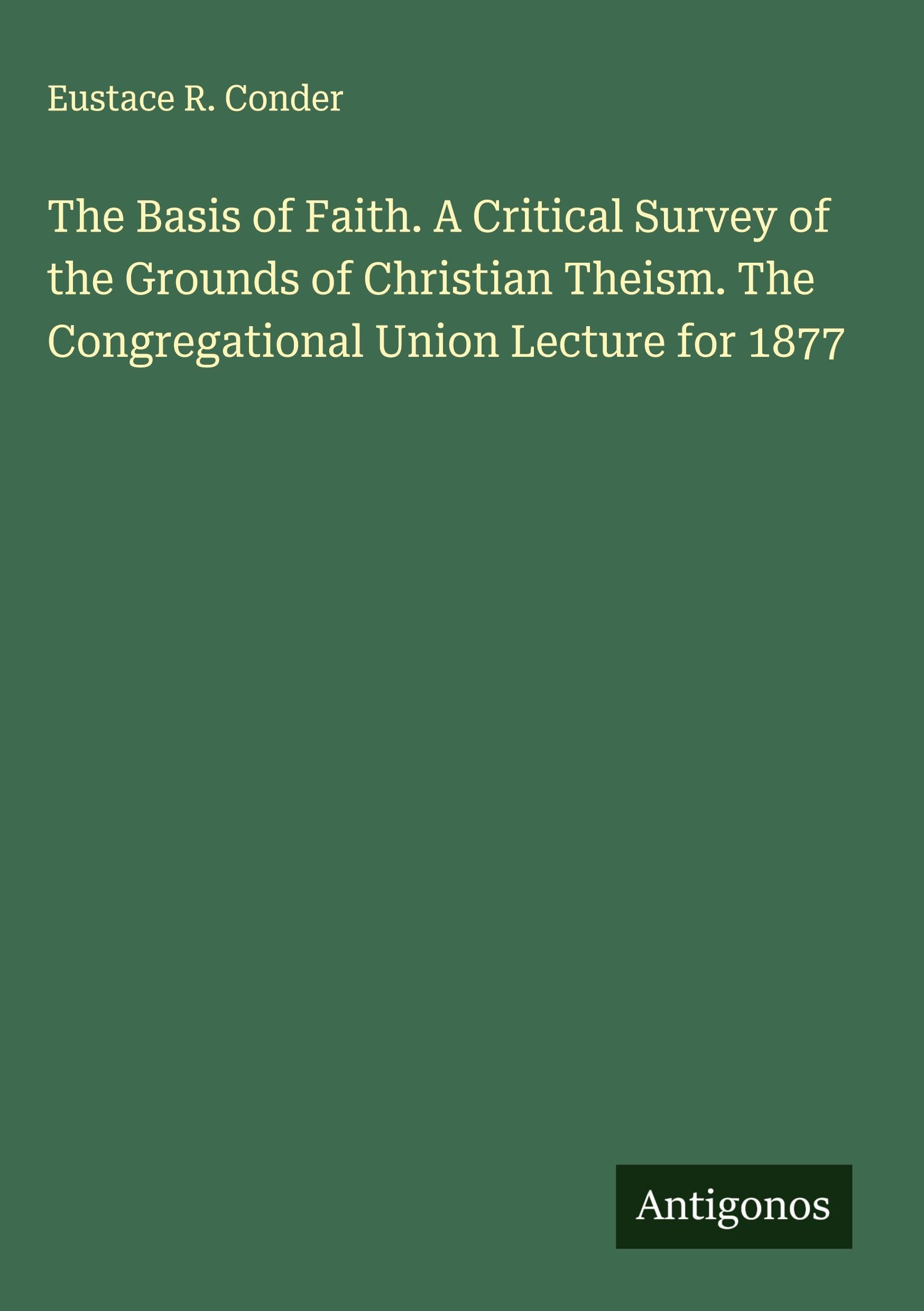 The Basis of Faith. A Critical Survey of the Grounds of Christian Theism. The Congregational Union Lecture for 1877 Classics
