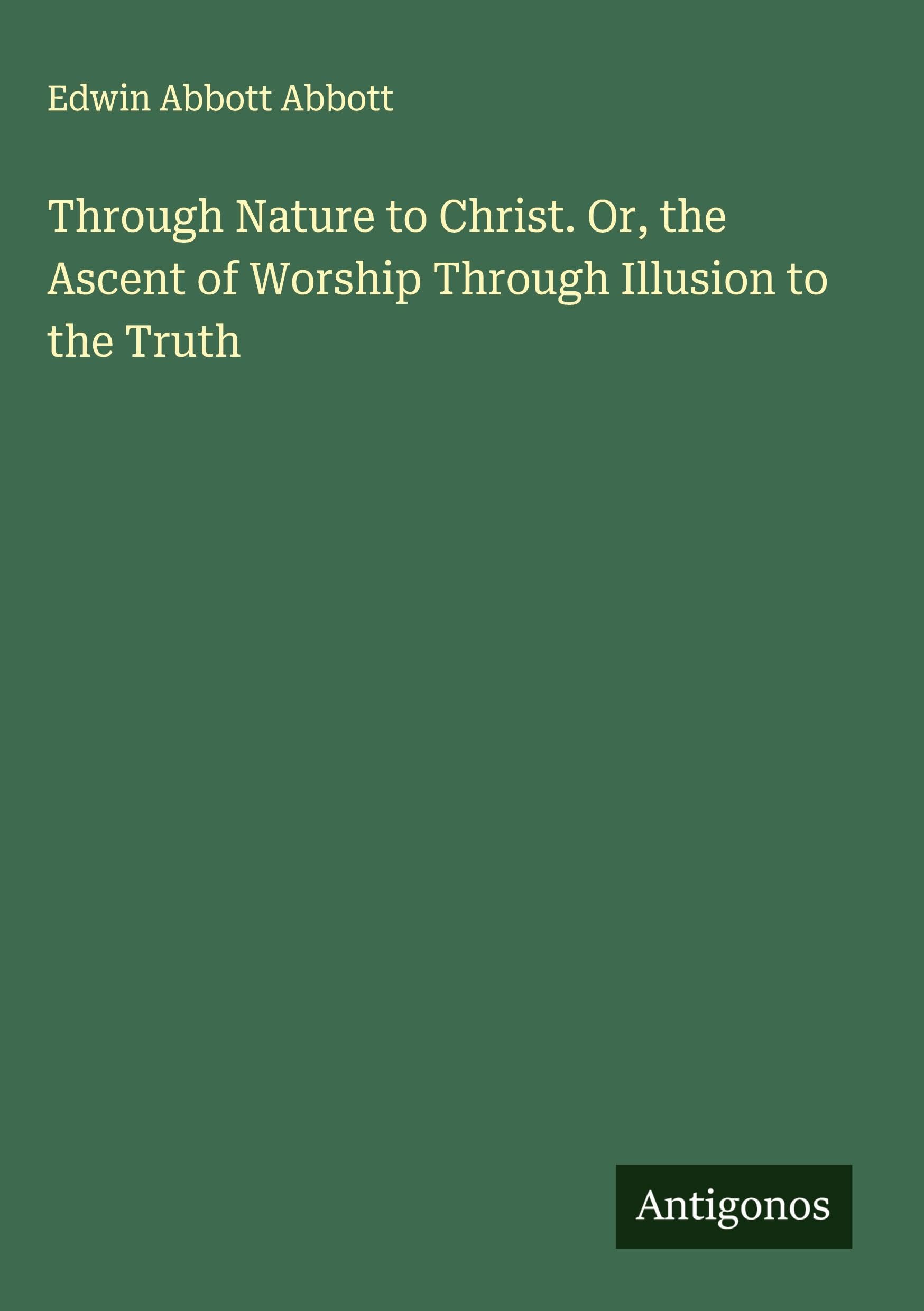 Through Nature to Christ. Or, the Ascent of Worship Through Illusion to the Truth Classics