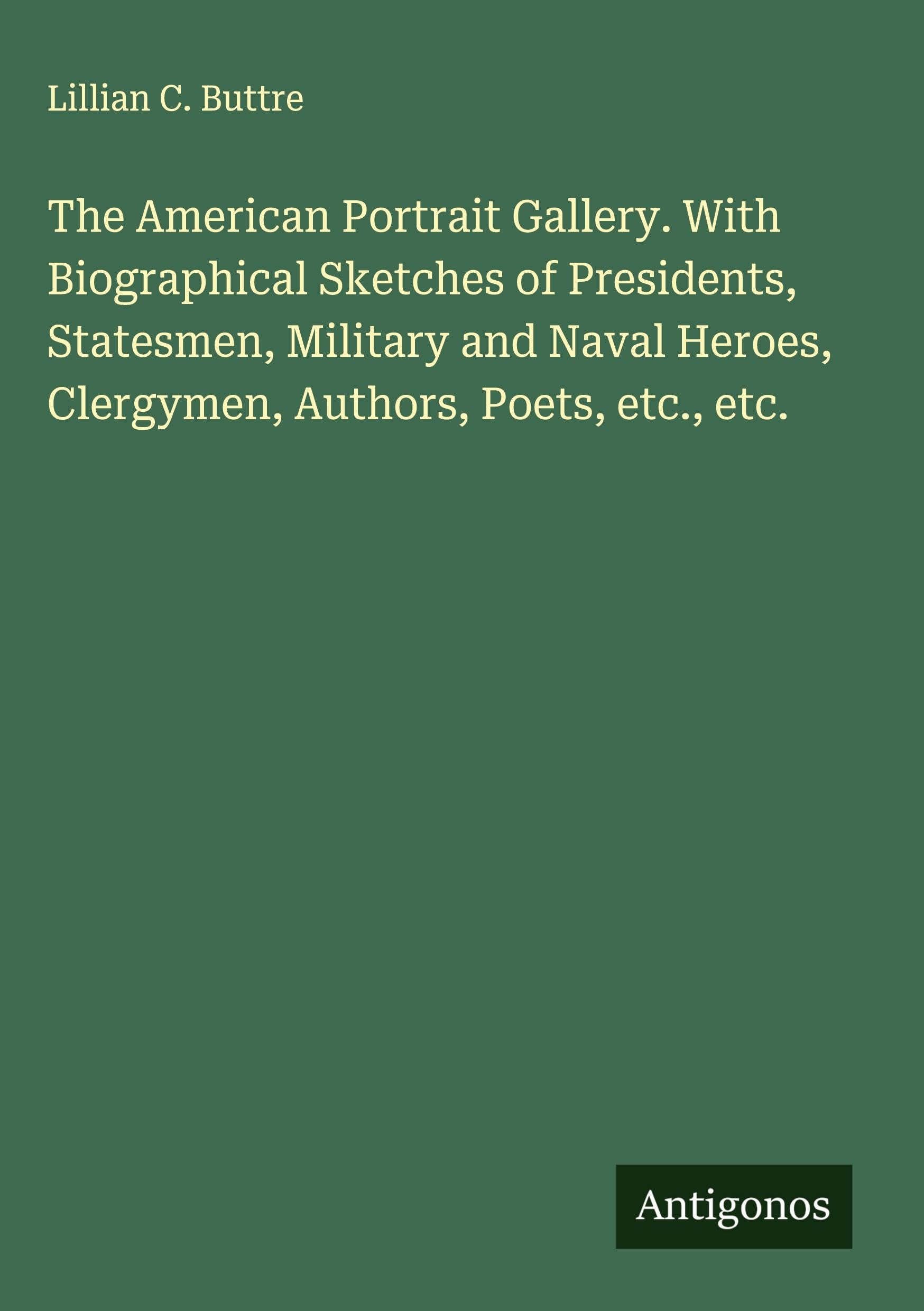 The American Portrait Gallery. With Biographical Sketches of Presidents, Statesmen, Military and Naval Heroes, Clergymen, Authors, Poets, etc., etc. Classics