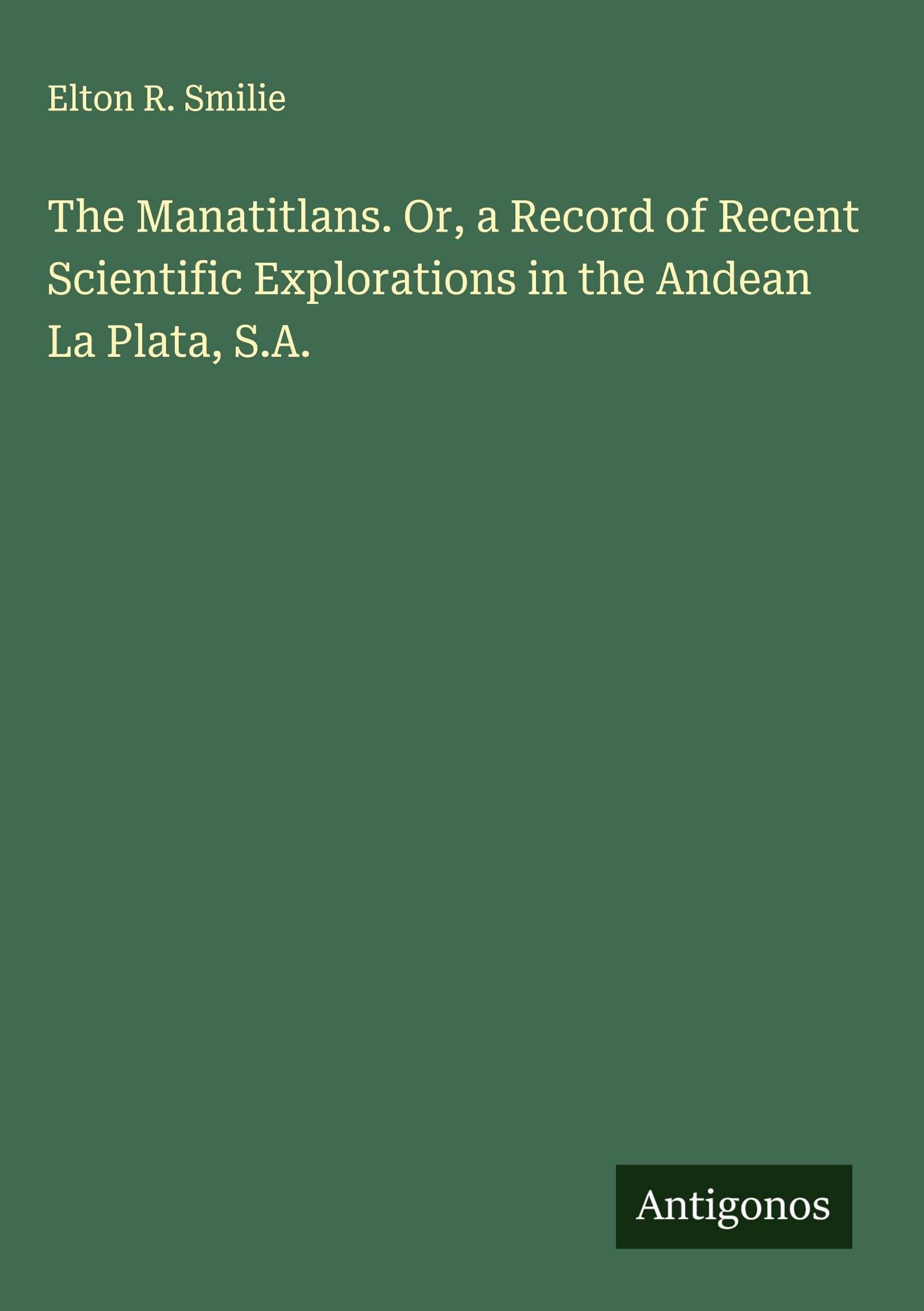 The Manatitlans. Or, a Record of Recent Scientific Explorations in the Andean La Plata, S.A. Classics