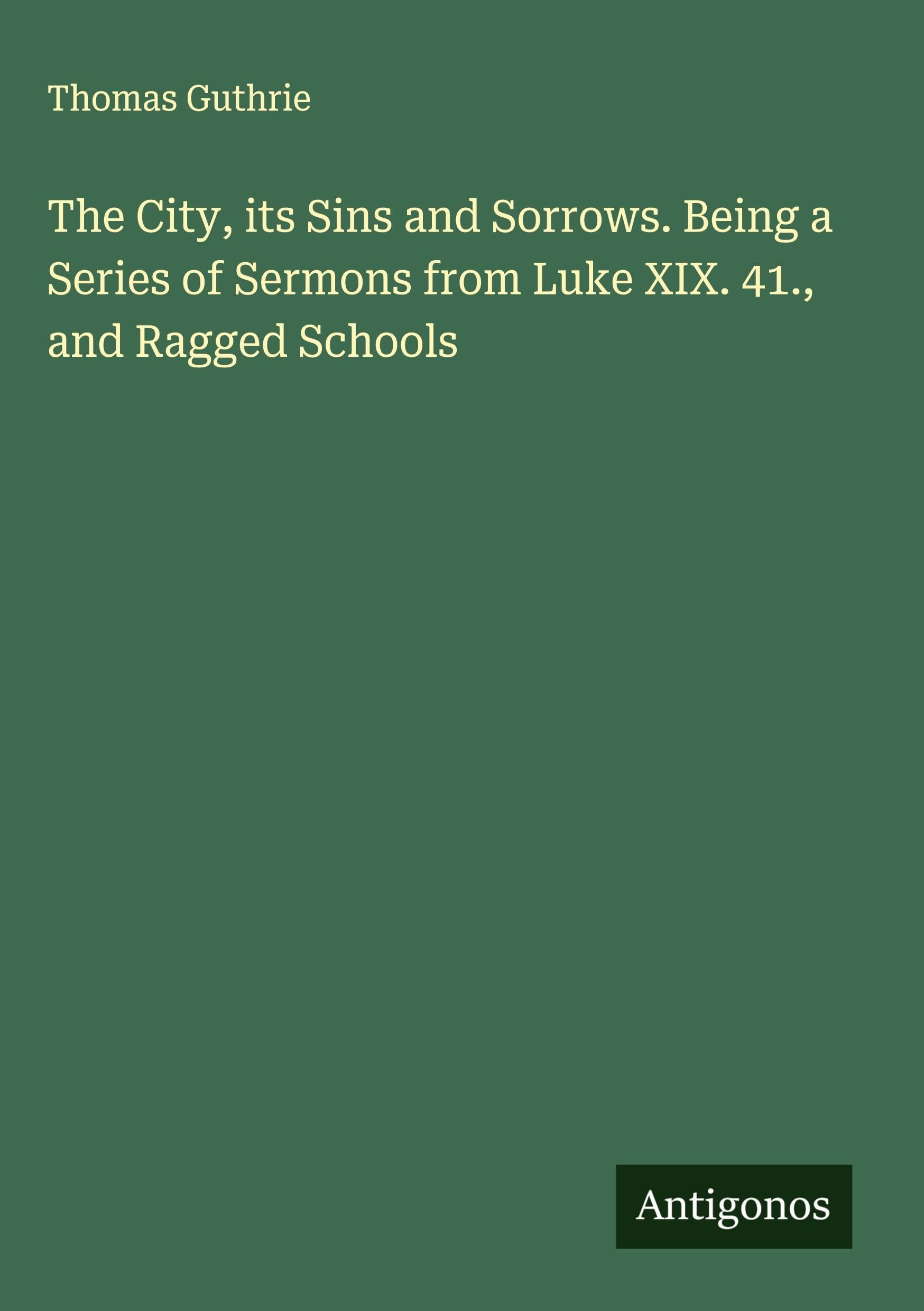 The City, its Sins and Sorrows. Being a Series of Sermons from Luke XIX. 41., and Ragged Schools Classics