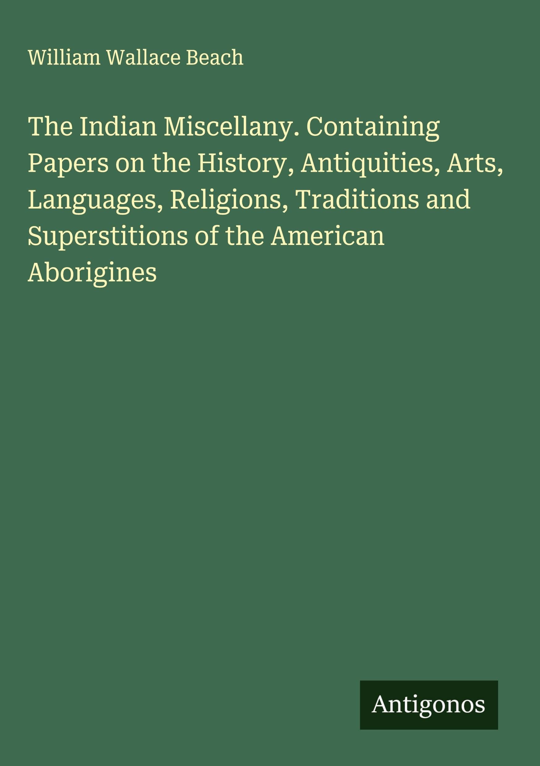 The Indian Miscellany. Containing Papers on the History, Antiquities, Arts, Languages, Religions, Traditions and Superstitions of the American Aborigines Classics
