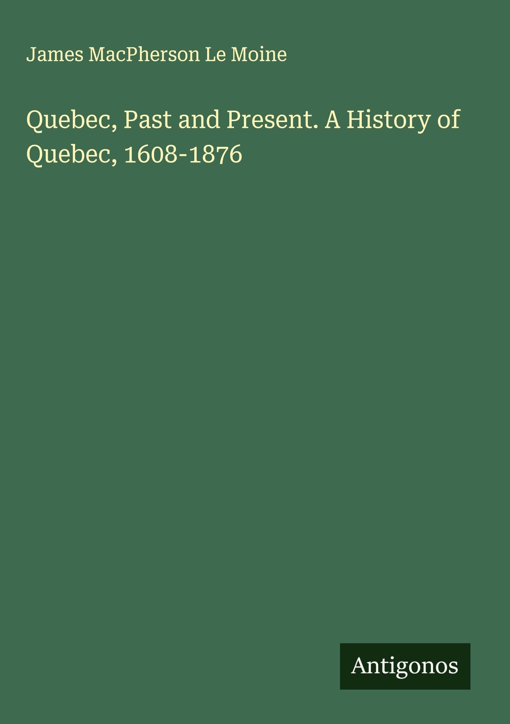 Quebec, Past and Present. A History of Quebec, 1608-1876 Classics
