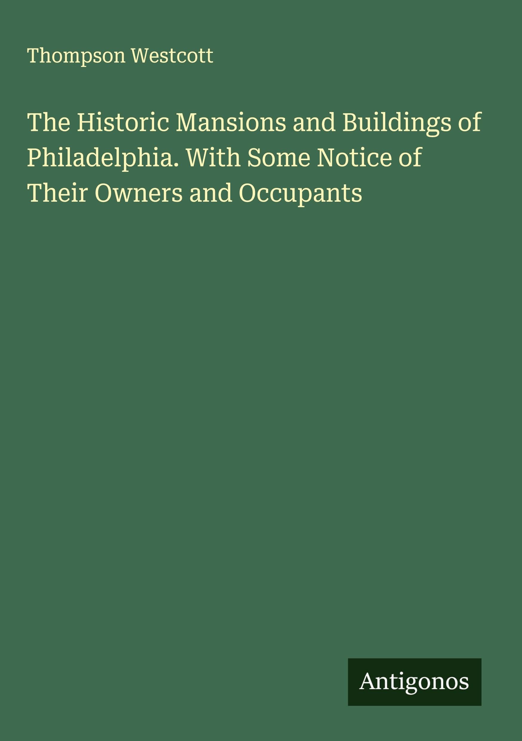 The Historic Mansions and Buildings of Philadelphia. With Some Notice of Their Owners and Occupants Classics