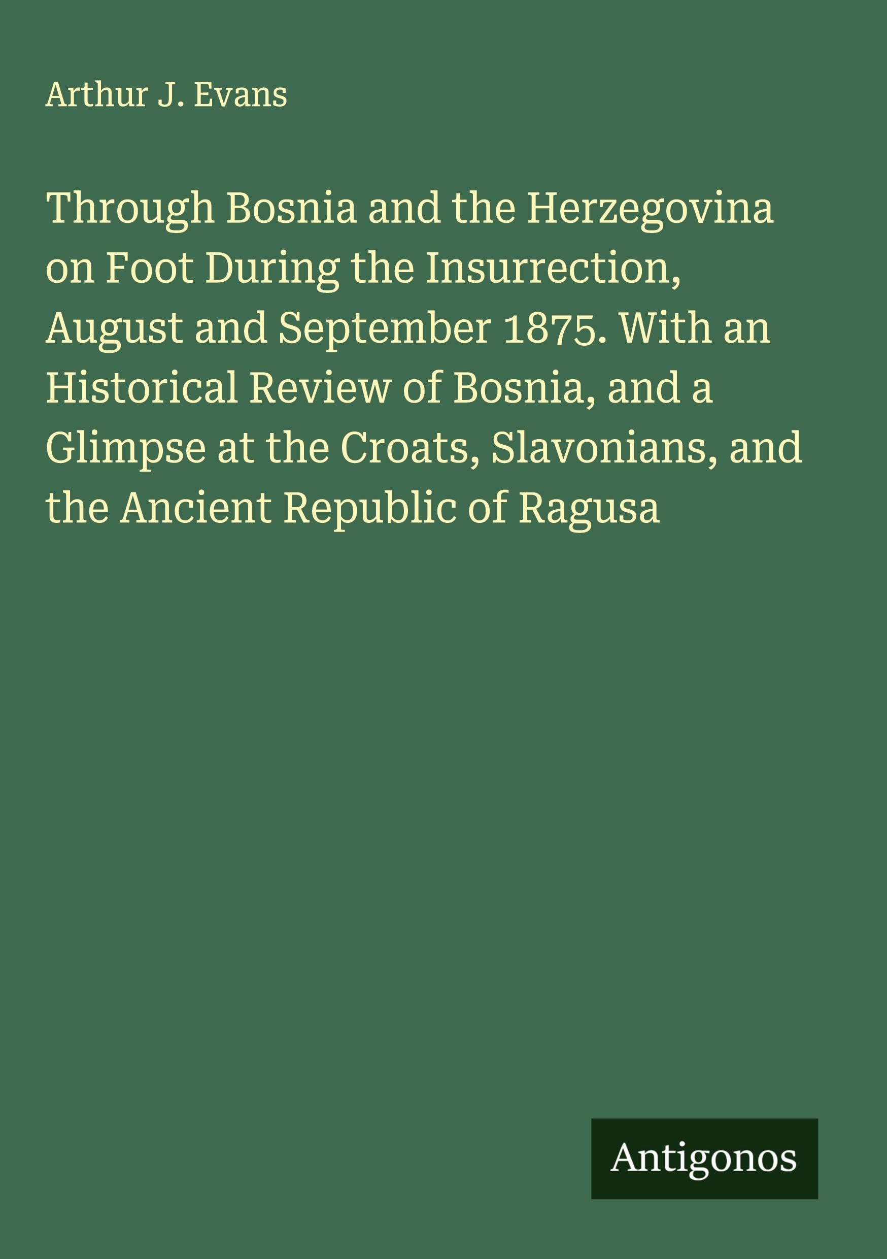 Through Bosnia and the Herzegovina on Foot During the Insurrection, August and September 1875. With an Historical Review of Bosnia, and a Glimpse at the Croats, Slavonians, and the Ancient Republic of Ragusa Classics