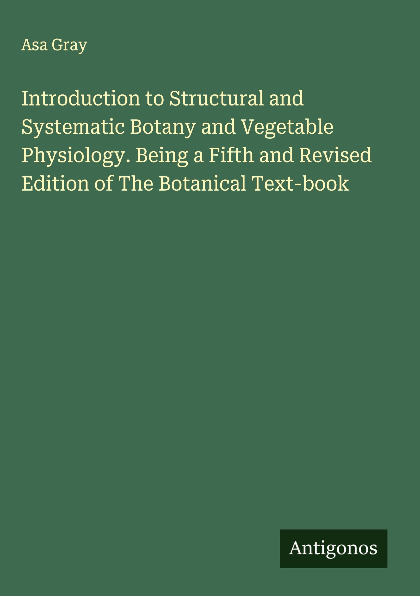 Introduction to Structural and Systematic Botany and Vegetable Physiology. Being a Fifth and Revised Edition of The Botanical Text-book Classics