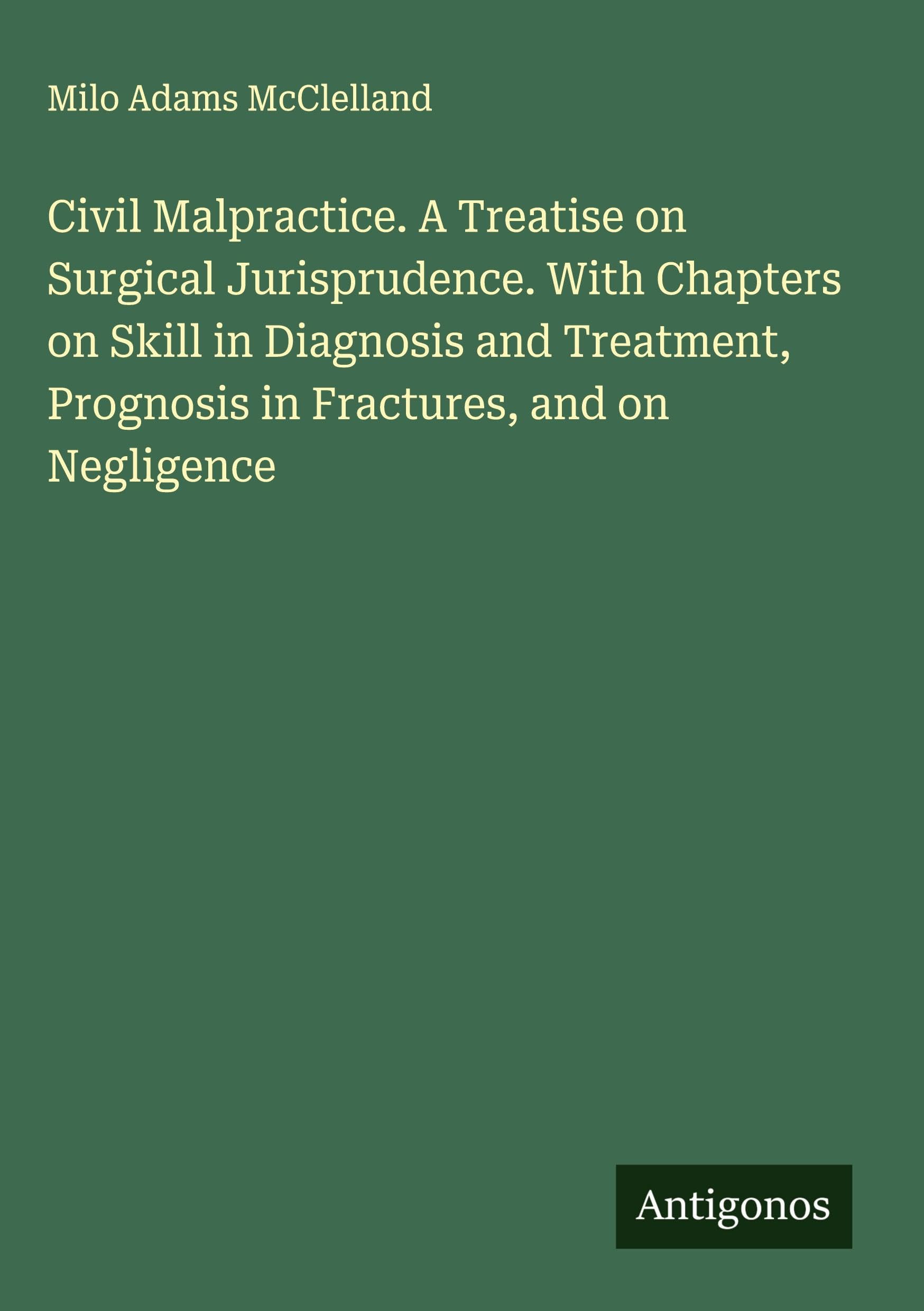 Civil Malpractice. A Treatise on Surgical Jurisprudence. With Chapters on Skill in Diagnosis and Treatment, Prognosis in Fractures, and on Negligence Classics