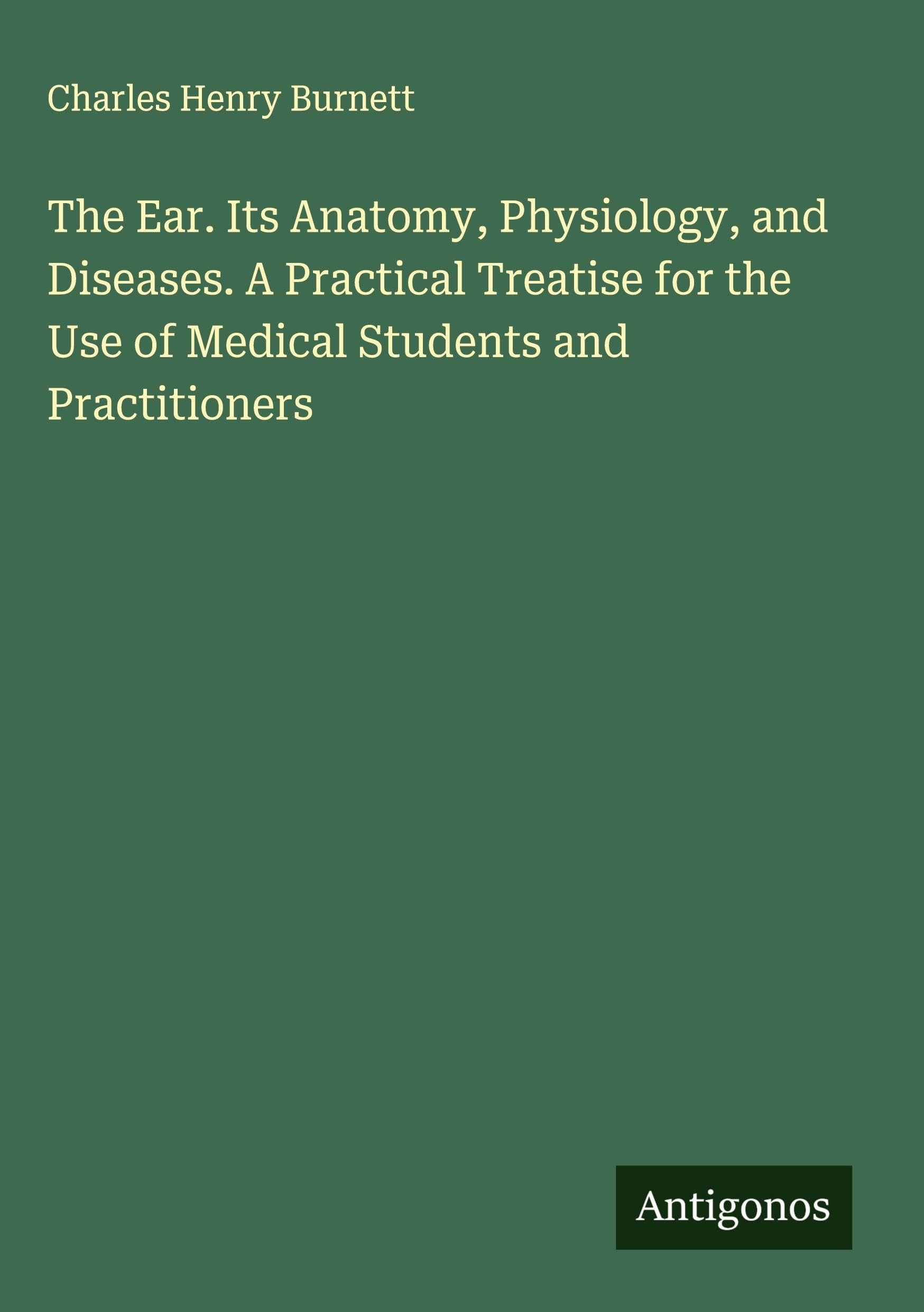 The Ear. Its Anatomy, Physiology, and Diseases. A Practical Treatise for the Use of Medical Students and Practitioners Classics