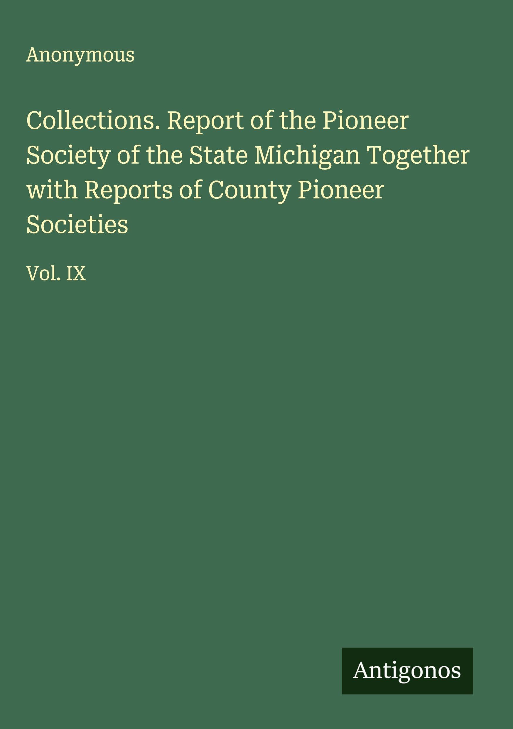 Collections. Report of the Pioneer Society of the State Michigan Together with Reports of County Pioneer Societies Classics