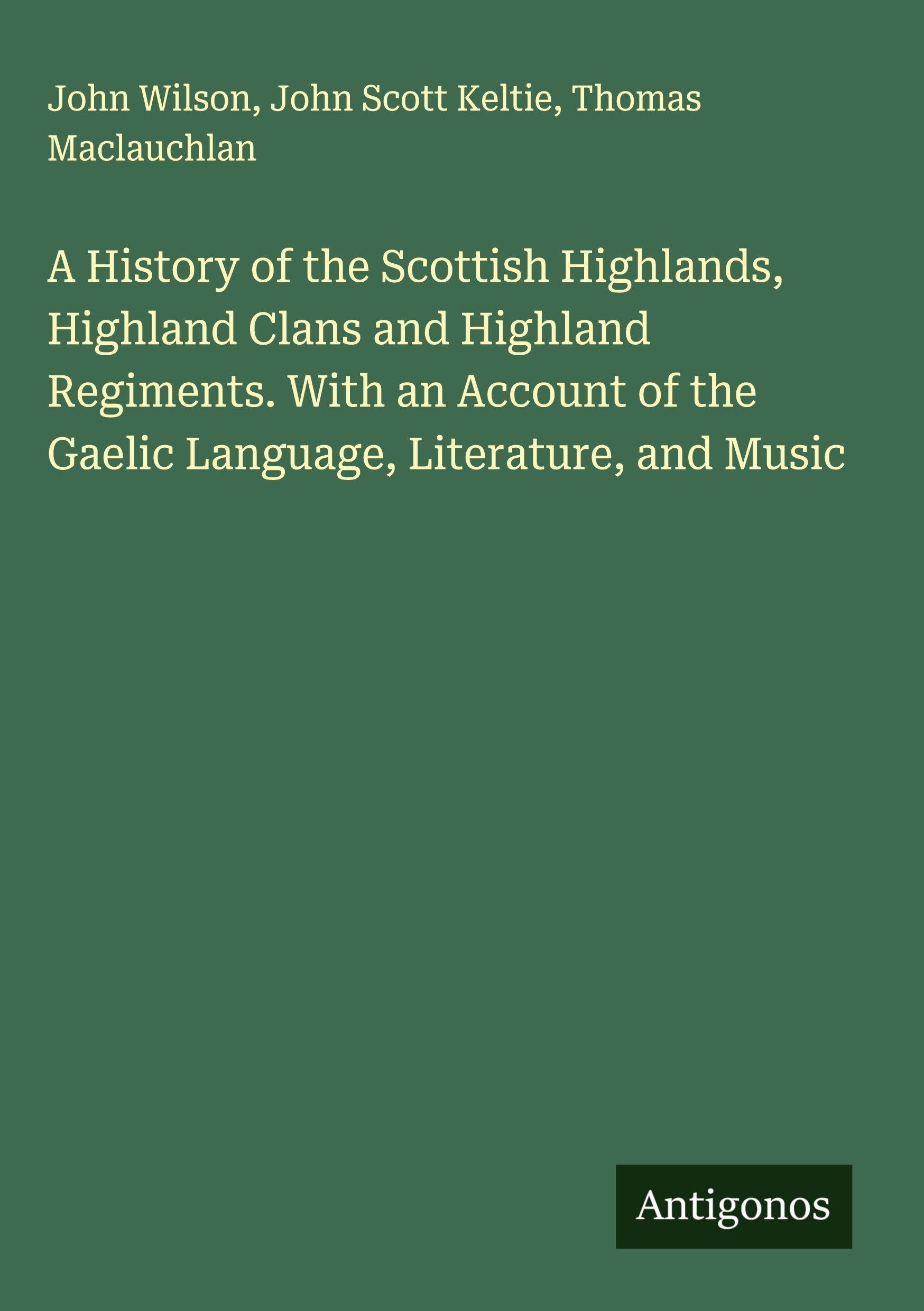 A History of the Scottish Highlands, Highland Clans and Highland Regiments. With an Account of the Gaelic Language, Literature, and Music Classics