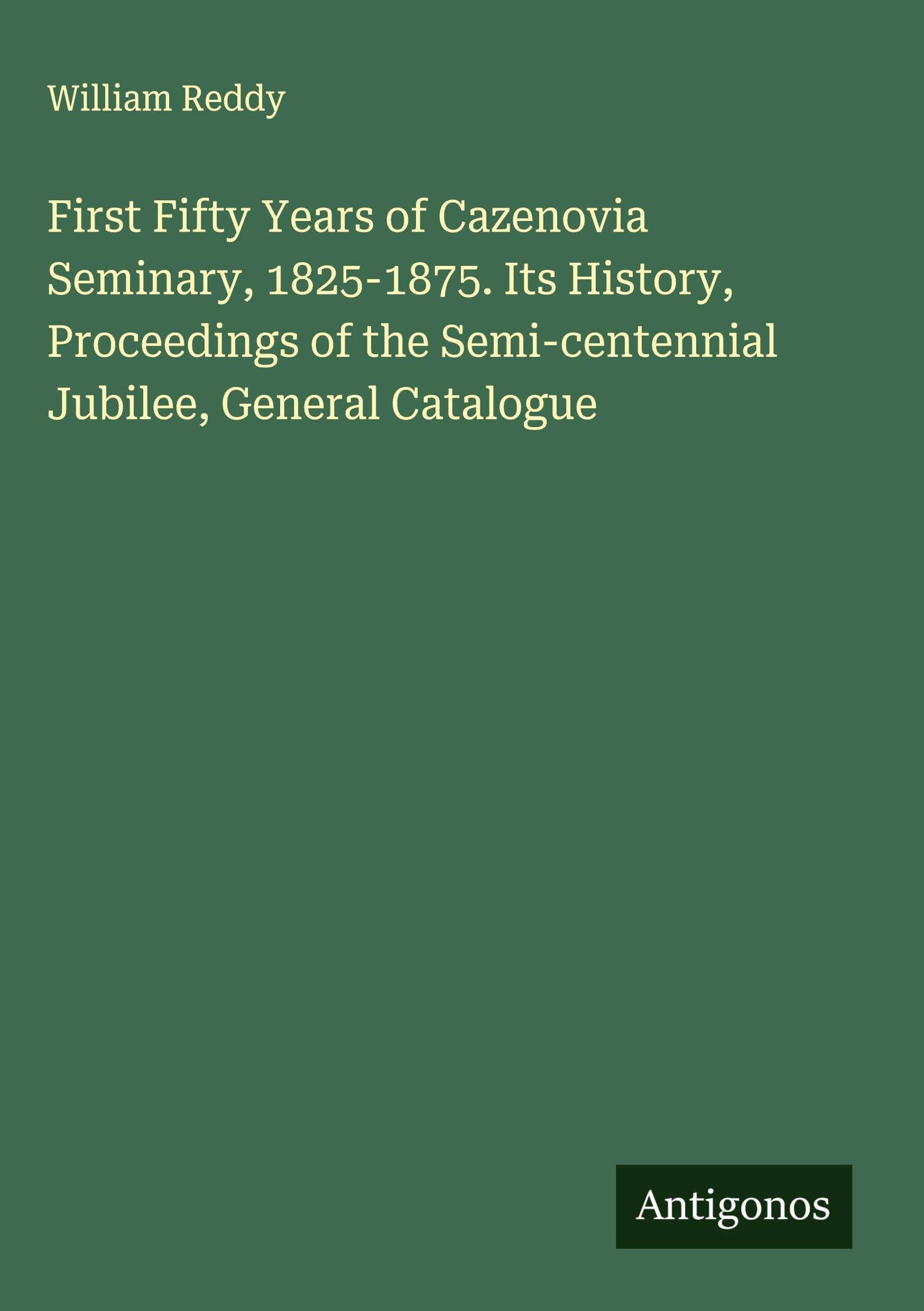 First Fifty Years of Cazenovia Seminary, 1825-1875. Its History, Proceedings of the Semi-centennial Jubilee, General Catalogue Classics