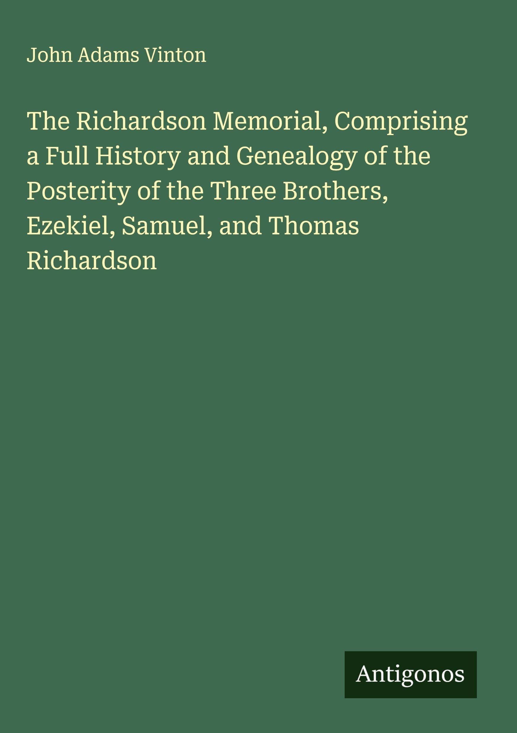 The Richardson Memorial, Comprising a Full History and Genealogy of the Posterity of the Three Brothers, Ezekiel, Samuel, and Thomas Richardson Classics