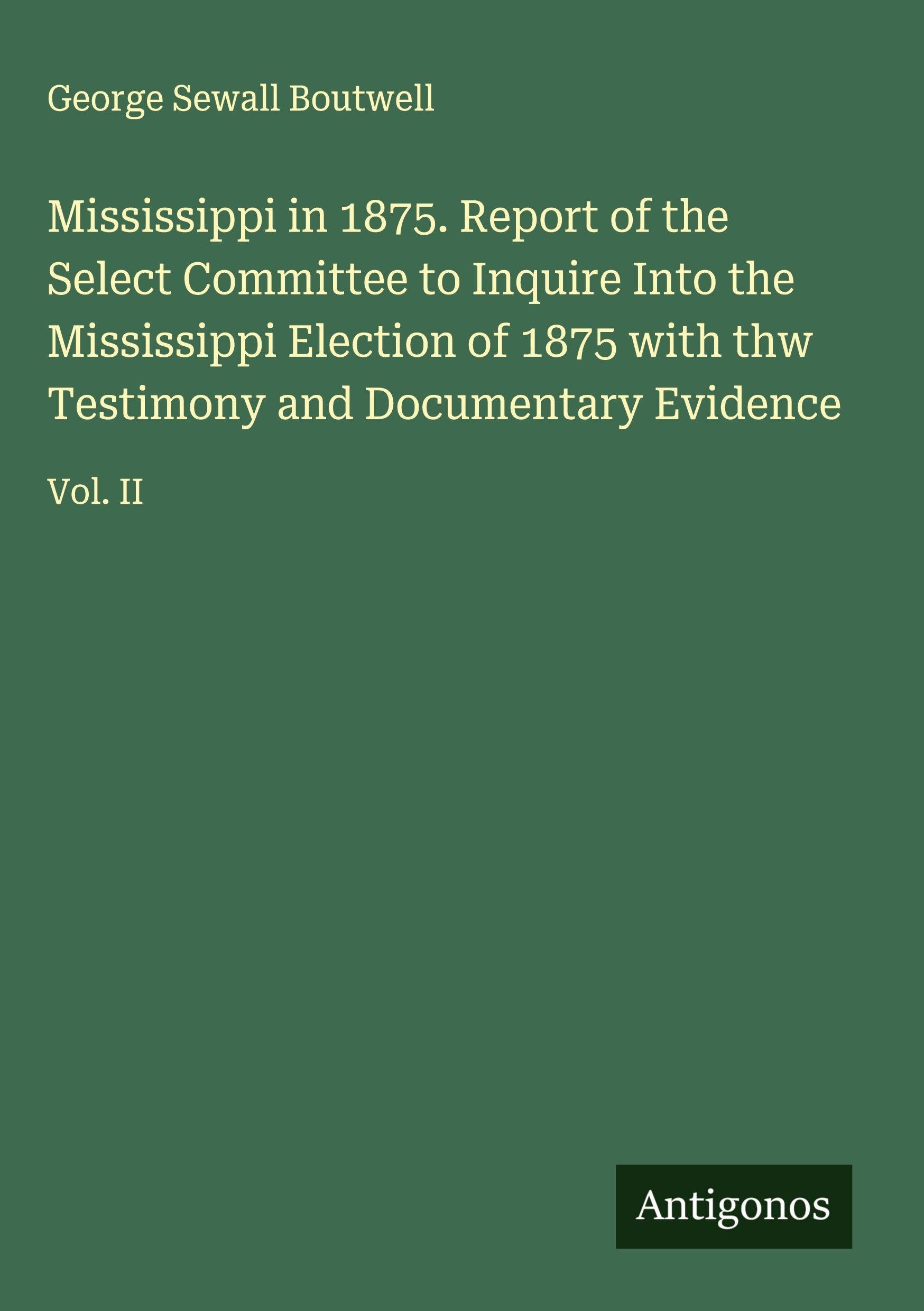 Mississippi in 1875. Report of the Select Committee to Inquire Into the Mississippi Election of 1875 with thw Testimony and Documentary Evidence Classics