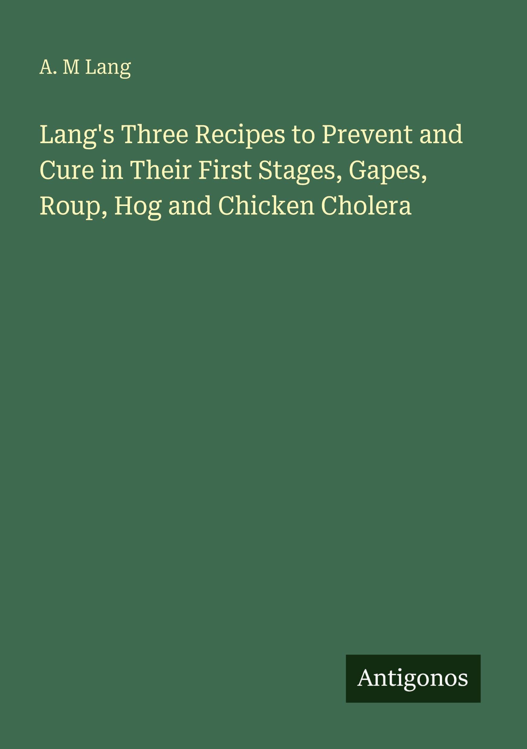 Lang's Three Recipes to Prevent and Cure in Their First Stages, Gapes, Roup, Hog and Chicken Cholera Classics