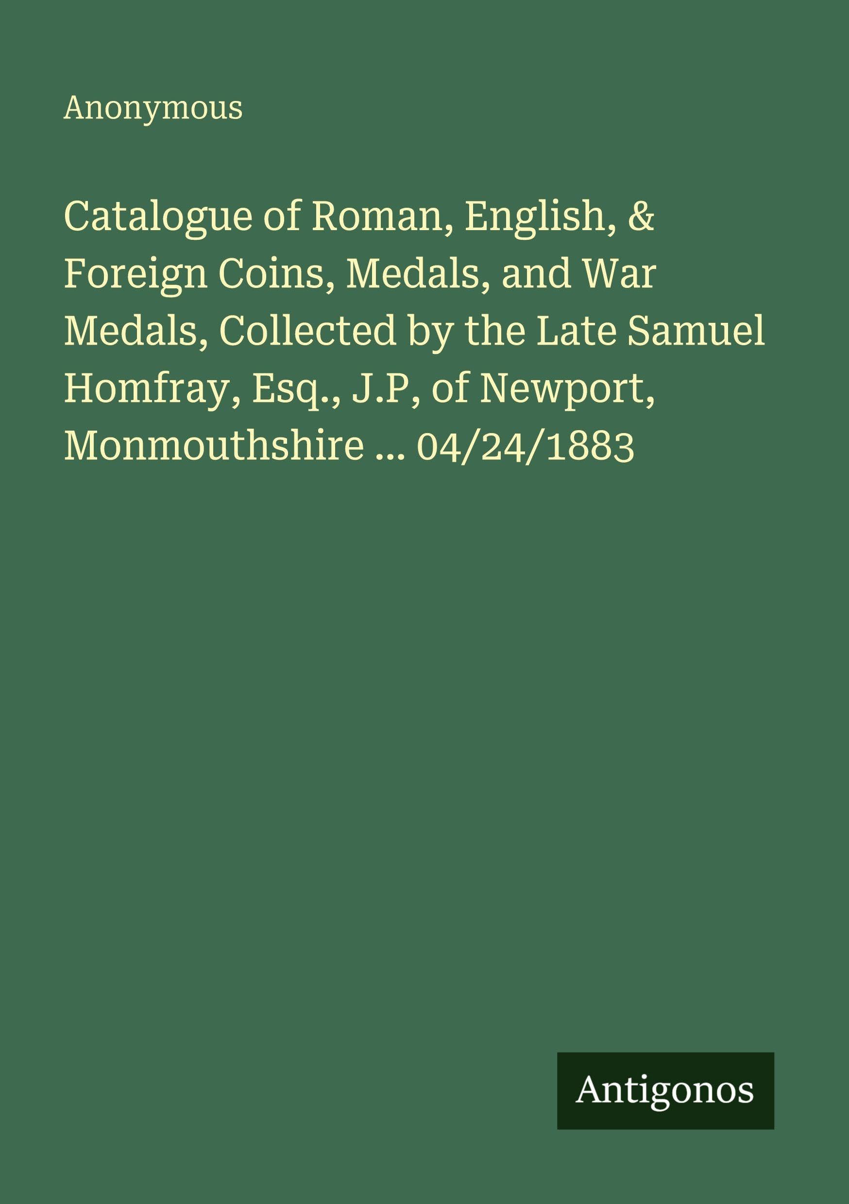 Catalogue of Roman, English, & Foreign Coins, Medals, and War Medals, Collected by the Late Samuel Homfray, Esq., J.P, of Newport, Monmouthshire ... 04/24/1883 Classics